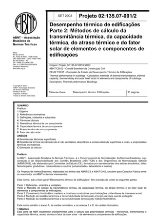 Sede:
Rio de Janeiro
Av. Treze de Maio, 13 28º andar
CEP 20003-900 – Caixa Postal 1680
Rio de Janeiro – RJ
Tel.: PABX (21) 3974-2300
Fax: (21) 2240-8249/2220-6436
Endereço eletrônico:
www.abnt.org.br
ABNT – Associação
Brasileira de
Normas Técnicas
Copyright © 2003,
ABNT–Associação Brasileira
de Normas Técnicas
Printed in Brazil/
Impresso no Brasil
Todos os direitos reservados
SET 2003 Projeto 02:135.07-001/2
Origem: Projeto 02:135.07-001/2:2003
ABNT/CB-02 - Comitê Brasileiro de Construção Civil
CE-02:135.07 - Comissão de Estudo de Desempenho Térmico de Edificações
Thermal performance in buildings - Calculation methods of thermal transmittance, thermal
capacity, thermal delay and solar heat factor of elements and components of buildings.
Descriptors: Thermal performance. Buildings.
Palavras-chave: Desempenho térmico. Edificações. 21 páginas
SUMÁRIO
Prefácio
1 Objetivo
2 Referências normativas
3 Definições, símbolos e subscritos
4 Fórmulas básicas
5 Resistência térmica de um componente
6 Capacidade térmica de um componente
7 Atraso térmico de um componente
8 Fator de calor solar
ANEXOS
A Resistências térmicas superficiais
B Resistência térmica de câmaras de ar não ventiladas, absortância e emissividade de superfícies e cores, e propriedades
térmicas de materiais
C Exemplos de cálculo
Prefácio
A ABNT - Associação Brasileira de Normas Técnicas - é o Fórum Nacional de Normalização. As Normas Brasileiras, cujo
conteúdo é de responsabilidade dos Comitês Brasileiros (ABNT/CB) e dos Organismos de Normalização Setorial
(ABNT/ONS), são elaboradas por Comissões de Estudo (CE), formadas por representantes dos setores envolvidos, delas
fazendo parte: produtores, consumidores e neutros (universidades, laboratórios e outros).
Os Projetos de Norma Brasileira, elaborados no âmbito dos ABNT/CB e ABNT/ONS, circulam para Consulta Pública entre
os associados da ABNT e demais interessados.
Esta norma, sob o título geral “Desempenho térmico de edificações”, tem previsão de conter as seguintes partes:
Parte 1: Definições, símbolos e unidades;
Parte 2: Métodos de cálculo da transmitância térmica, da capacidade térmica, do atraso térmico e do fator solar de
elementos e componentes de edificações;
Parte 3: Zoneamento bioclimático brasileiro e diretrizes construtivas para habitações unifamiliares de interesse social;
Parte 4: Medição da resistência térmica e da condutividade térmica pelo princípio da placa quente protegida;
Parte 5: Medição da resistência térmica e da condutividade térmica pelo método fluximétrico.
Esta norma contém o anexo A, de caráter normativo, e os anexos B e C, de caráter informativo.
1 Objetivo
Esta parte da NBR estabelece procedimentos para o cálculo das propriedades térmicas - resistência, transmitância e
capacidade térmica, atraso térmico e fator de calor solar - de elementos e componentes de edificações.
Desempenho térmico de edificações
Parte 2: Métodos de cálculo da
transmitância térmica, da capacidade
térmica, do atraso térmico e do fator
solar de elementos e componentes de
edificações
 