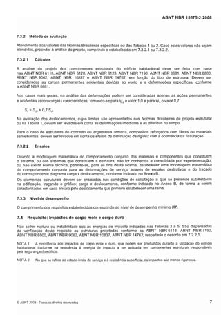 Cópia não autorizada

ABNT NBR 15575-2:2008

7.3.2

Método de avaliação

Atendimento aos valores das Normas Brasileiras específicas ou das Tabelas 1 ou 2. Caso estes valores não sejam
atendidos, proceder a análise do projeto, cumprindo o estabelecido em 7.3.2.1 ou 7.3.2.2.
7.3.2.1

Cálculos

A análise do projeto dos componentes estruturais do edificio habitacional deve ser feita com base
nas ABNT NBR 61 18, ABNT NBR 6120, ABNT NBR 6123, ABNT NBR 7190, ABNT NBR 8681, ABNT NBR 8800,
ABNT NBR 9062, ABNT NBR 10837 e ABNT NBR 14762, em função do tipo de estrutura. Devem ser
consideradas as cargas permanentes acidentais devidas ao vento e a deformações específicas, conforme
a ABNT NBR 8681.
Nos casos mais gerais, na análise das deformações podem ser consideradas apenas as ações permanentes
e acidentais (sobrecargas) características, tomando-se para yl, o valor 1,O e para
o valor 0,7.

v,

Na avaliação dos deslocamentos, cujos limites são apresentados nas Normas Brasileiras de projeto estrutural
ou na Tabela I , devem ser levadas em conta as deformações imediatas e as diferidas no tempo.
Para o caso de estruturas de concreto ou argamassa armada, compósitos reforçados com fibras ou materiais
semelhantes, devem ser levados em conta os efeitos de diminuição da rigidez com a ocorrência da fissuração.
7.3.2.2

Ensaios

Quando a modelagem matemática do comportamento conjunto dos materiais e componentes que constituem
o sistema, ou dos sistemas que constituem a estrutura, não for conhecida e consolidada por experimentação,
ou não existir norma técnica, permite-se, para os fins desta Norma, estabelecer uma modelagem matemática
do comportamento conjunto para as deformações de serviço através de ensaios destrutivos e do traçado
do correspondente diagrama carga x deslocamento, conforme indicado no Anexo B.
Os elementos estruturais devem ser ensaiados nas condições de solicitação a que se pretende submetê-los
na edificação, traçando o gráfico: carga x deslocamento, conforme indicado no Anexo B, de forma a serem
caracterizados em cada ensaio pelo deslocamento que primeiro estabelecer uma falha.
7.3.3

Nível de desempenho

O cumprimento dos requisitos estabelecidos corresponde ao nível de desempenho mínimo (M).

7.4

Requisito: Impactos de corpo mole e corpo duro

Não sofrer ruptura ou instabilidade sob as energias de impacto indicadas nas Tabelas 3 a 5. São dispensadas
da verificação deste requisito as estruturas projetadas conforme as ABNT NBR 61 18, ABNT NBR 7190,
ABNT NBR 8800, ABNT NBR 9062, ABNT NBR 10837, ABNT NBR 14762, respeitado o descrito em 7.2.2.1.
NOTA 1 A resistência aos impactos de corpo mole e duro, que podem ser produzidos durante a utilização do edificio
habitacional traduz-se na resistência a energia de impacto a ser aplicada em componentes estruturais responsáveis
pela segurança do edifício.
NOTA 2

No que se refere ao estado-limite de serviço e a resistência superficial, os impactos são menos rigorosos.

O ABNT 2008 - Todos os direitos reservados

 