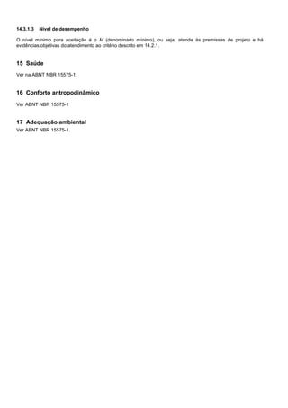 14.3.1.3 Nível de desempenho
O nível mínimo para aceitação é o M (denominado mínimo), ou seja, atende às premissas de projeto e há
evidências objetivas do atendimento ao critério descrito em 14.2.1.
15 Saúde
Ver na ABNT NBR 15575-1.
16 Conforto antropodinâmico
Ver ABNT NBR 15575-1
17 Adequação ambiental
Ver ABNT NBR 15575-1.
 