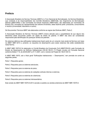Prefácio
A Associação Brasileira de Normas Técnicas (ABNT) é o Foro Nacional de Normalização. As Normas Brasileiras,
cujo conteúdo é de responsabilidade dos Comitês Brasileiros (ABNT/CB), dos Organismos de Normalização
Setorial (ABNT/ONS) e das Comissões de Estudo Especiais (ABNT/CEE), são elaboradas por Comissões de
Estudo (CE), formadas por representantes dos setores envolvidos, delas fazendo parte: produtores, consumidores
e neutros (universidade, laboratório e outros).
Os Documentos Técnicos ABNT são elaborados conforme as regras das Diretivas ABNT, Parte 2.
A Associação Brasileira de Normas Técnicas (ABNT) chama atenção para a possibilidade de que alguns dos
elementos deste documento podem ser objeto de direito de patente. A ABNT não deve ser considerada
responsável pela identificação de quaisquer direitos de patentes.
Os sistemas elétricos das edificações habitacionais fazem parte de um conjunto mais amplo de Normas com base
na ABNT NBR 5410 e, portanto, os requisitos de desempenho para esses sistemas não estão estabelecidos
nesta Norma.
A ABNT NBR 15575-5 foi elaborada no Comitê Brasileiro de Construção Civil (ABNT/CB-02), pela Comissão de
Estudo de Desempenho de Edifícios Habitacionais (CE-02.136.01). O Projeto circulou em Consulta Nacional
conforme Edital nº 10, de 28.09.2007 a 27.11.2007, com o número de Projeto 02.136.01-001-5.
A ABNT NBR 15575, sob o título geral “Edificações habitacionais — Desempenho”, tem previsão de conter as
seguintes partes:
Parte 1: Requisitos gerais;
Parte 2: Requisitos para os sistemas estruturais;
Parte 3: Requisitos para os sistemas de pisos;
Parte 4: Requisitos para os sistemas de vedações verticais internas e externas;
Parte 5: Requisitos para os sistemas de coberturas;
Parte 6: Requisitos para os sistemas hidrossanitários.
Esta versão da ABNT NBR 15575-5:2013 cancela e substitui as versões anteriores da ABNT NBR 15575-5.
 