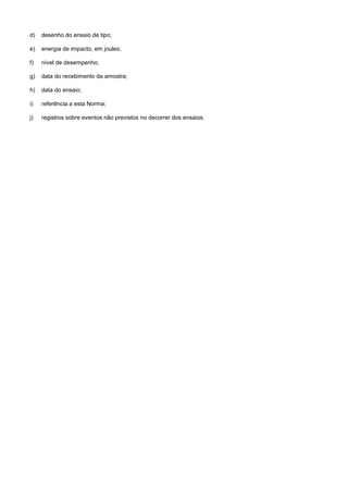 d) desenho do ensaio de tipo;
e) energia de impacto, em joules;
f) nível de desempenho;
g) data do recebimento da amostra;
h) data do ensaio;
i) referência a esta Norma;
j) registros sobre eventos não previstos no decorrer dos ensaios.
 