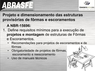 A NBR-15696:
1. Define requisitos mínimos para a execução de
projetos e montagem de estruturas de Fôrmas
e Escoramentos.
• Recomendações para projetos de escoramentos e de
fôrmas
• Obrigatoriedade de projetos de fôrmas,
escoramento e reescoramento
• Uso de manuais técnicos
Projeto e dimensionamento das estruturas
provisórias de fôrmas e escoramentos
 