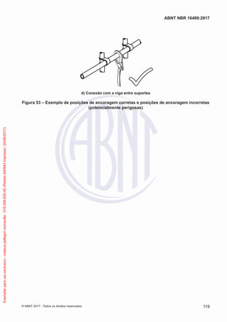 d) Conexão com a viga entre suportes
Figura 53 – Exemplo de posições de ancoragem corretas e posições de ancoragem incorretas
(potencialmente perigosas)
119
ABNT NBR 16489:2017
© ABNT 2017 - Todos os direitos reservados
Exemplarparausoexclusivo-mateuspellegrinsomavilla-016.006.830-45(Pedido640942Impresso:24/08/2017)
 