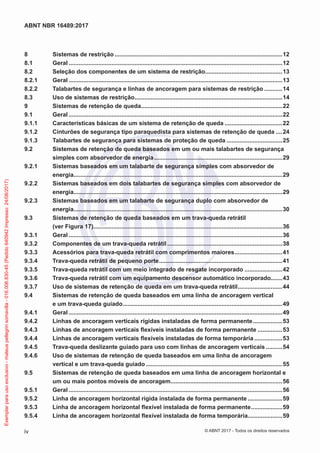 8	 Sistemas de restrição.......................................................................................................12
8.1	Geral...................................................................................................................................12
8.2	 Seleção dos componentes de um sistema de restrição................................................13
8.2.1	Geral...................................................................................................................................13
8.2.2	 Talabartes de segurança e linhas de ancoragem para sistemas de restrição............14
8.3	 Uso de sistemas de restrição...........................................................................................14
9	 Sistemas de retenção de queda.......................................................................................22
9.1	Geral...................................................................................................................................22
9.1.1	 Características básicas de um sistema de retenção de queda....................................22
9.1.2	 Cinturões de segurança tipo paraquedista para sistemas de retenção de queda.....24
9.1.3	 Talabartes de segurança para sistemas de proteção de queda...................................25
9.2	 Sistemas de retenção de queda baseados em um ou mais talabartes de segurança
simples com absorvedor de energia...............................................................................29
9.2.1	 Sistemas baseados em um talabarte de segurança simples com absorvedor de
energia................................................................................................................................29
9.2.2	 Sistemas baseados em dois talabartes de segurança simples com absorvedor de
energia................................................................................................................................29
9.2.3	 Sistemas baseados em um talabarte de segurança duplo com absorvedor de
energia................................................................................................................................30
9.3	 Sistemas de retenção de queda baseados em um trava-queda retrátil
(ver Figura 17)....................................................................................................................36
9.3.1	Geral...................................................................................................................................36
9.3.2	 Componentes de um trava-queda retrátil.......................................................................38
9.3.3	 Acessórios para trava-queda retrátil com comprimentos maiores..............................41
9.3.4	 Trava-queda retrátil de pequeno porte............................................................................41
9.3.5	 Trava-queda retrátil com um meio integrado de resgate incorporado........................42
9.3.6	 Trava-queda retrátil com um equipamento descensor automático incorporado........43
9.3.7	 Uso de sistemas de retenção de queda em um trava-queda retrátil............................44
9.4	 Sistemas de retenção de queda baseados em uma linha de ancoragem vertical
e um trava-queda guiado..................................................................................................49
9.4.1	Geral...................................................................................................................................49
9.4.2	 Linhas de ancoragem verticais rígidas instaladas de forma permanente...................53
9.4.3	 Linhas de ancoragem verticais flexíveis instaladas de forma permanente................53
9.4.4	 Linhas de ancoragem verticais flexíveis instaladas de forma temporária..................53
9.4.5	 Trava-queda deslizante guiado para uso com linhas de ancoragem verticais...........54
9.4.6	 Uso de sistemas de retenção de queda baseados em uma linha de ancoragem
vertical e um trava-queda guiado....................................................................................55
9.5	 Sistemas de retenção de queda baseados em uma linha de ancoragem horizontal e
um ou mais pontos móveis de ancoragem.....................................................................56
9.5.1	Geral...................................................................................................................................56
9.5.2	 Linha de ancoragem horizontal rígida instalada de forma permanente......................59
9.5.3	 Linha de ancoragem horizontal flexível instalada de forma permanente....................59
9.5.4	 Linha de ancoragem horizontal flexível instalada de forma temporária......................59
iv
ABNT NBR 16489:2017
© ABNT 2017 - Todos os direitos reservados
Exemplarparausoexclusivo-mateuspellegrinsomavilla-016.006.830-45(Pedido640942Impresso:24/08/2017)
 