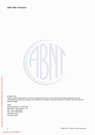© ABNT 2010 - Todos os direitos reservados
ii
ABNT NBR 17240:2010
© ABNT 2010
Todos os direitos reservados. A menos que especificado de outro modo, nenhuma parte desta publicação pode ser
reproduzida ou utilizada por qualquer meio, eletrônico ou mecânico, incluindo fotocópia e microfilme, sem permissão por
escrito da ABNT.
ABNT
Av.Treze de Maio, 13 - 28º andar
20031-901 - Rio de Janeiro - RJ
Tel.: + 55 21 3974-2300
Fax: + 55 21 3974-2346
abnt@abnt.org.br
www.abnt.org.br
Exemplar
para
uso
exclusivo
-
PETROLEO
BRASILEIRO
-
33.000.167/0036-31
Impresso por: PETROBRAS
 