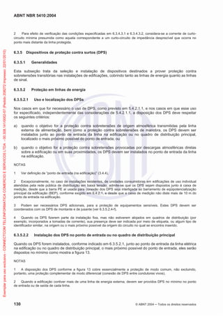 ABNT NBR 5410:2004

Exemplar para uso exclusivo - CONNECTCOM TELEINFORMATICA COMERCIO E SERVICOS LTDA - 00.308.141/0002-57 (Pedido 208272 Impresso: 22/01/2010)

2
Para efeito de verificação das condições especificadas em 6.3.4.3.1 e 6.3.4.3.2, considera-se a corrente de curtocircuito mínima presumida como aquela correspondente a um curto-circuito de impedância desprezível que ocorra no
ponto mais distante da linha protegida.

6.3.5

Dispositivos de proteção contra surtos (DPS)

6.3.5.1

Generalidades

Esta subseção trata da seleção e instalação de dispositivos destinados a prover proteção contra
sobretensões transitórias nas instalações de edificações, cobrindo tanto as linhas de energia quanto as linhas
de sinal.
6.3.5.2
6.3.5.2.1

Proteção em linhas de energia
Uso e localização dos DPSs

Nos casos em que for necessário o uso de DPS, como previsto em 5.4.2.1.1, e nos casos em que esse uso
for especificado, independentemente das considerações de 5.4.2.1.1, a disposição dos DPS deve respeitar
os seguintes critérios:
a)

quando o objetivo for a proteção contra sobretensões de origem atmosférica transmitidas pela linha
externa de alimentação, bem como a proteção contra sobretensões de manobra, os DPS devem ser
instalados junto ao ponto de entrada da linha na edificação ou no quadro de distribuição principal,
localizado o mais próximo possível do ponto de entrada; ou

b)

quando o objetivo for a proteção contra sobretensões provocadas por descargas atmosféricas diretas
sobre a edificação ou em suas proximidades, os DPS devem ser instalados no ponto de entrada da linha
na edificação.

NOTAS
1

Ver definição de “ponto de entrada (na edificação)” (3.4.4).

2
Excepcionalmente, no caso de instalações existentes, de unidades consumidoras em edificações de uso individual
atendidas pela rede pública de distribuição em baixa tensão, admite-se que os DPS sejam dispostos junto à caixa de
medição, desde que a barra PE aí usada para conexão dos DPS seja interligada ao barramento de eqüipotencialização
principal da edificação (BEP), conforme exigido em 6.4.2.1, e desde que a caixa de medição não diste mais de 10 m do
ponto de entrada na edificação.
3
Podem ser necessários DPS adicionais, para a proteção de equipamentos sensíveis. Estes DPS devem ser
coordenados com os DPS de montante e de jusante (ver 6.3.5.2.4-f).
4
Quando os DPS fizerem parte da instalação fixa, mas não estiverem alojados em quadros de distribuição (por
exemplo, incorporados a tomadas de corrente), sua presença deve ser indicada por meio de etiqueta, ou algum tipo de
identificador similar, na origem ou o mais próximo possível da origem do circuito no qual se encontra inserido.

6.3.5.2.2

Instalação dos DPS no ponto de entrada ou no quadro de distribuição principal

Quando os DPS forem instalados, conforme indicado em 6.3.5.2.1, junto ao ponto de entrada da linha elétrica
na edificação ou no quadro de distribuição principal, o mais próximo possível do ponto de entrada, eles serão
dispostos no mínimo como mostra a figura 13.
NOTAS
1
A disposição dos DPS conforme a figura 13 cobre essencialmente a proteção de modo comum, não excluindo,
portanto, uma proteção complementar de modo diferencial (conexão de DPS entre condutores vivos).
2
Quando a edificação contiver mais de uma linha de energia externa, devem ser providos DPS no mínimo no ponto
de entrada ou de saída de cada linha.

130

© ABNT 2004

Todos os direitos reservados

 