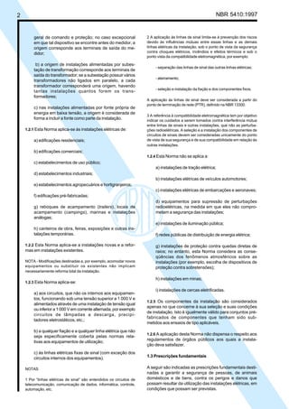 2 NBR 5410:1997
geral de comando e proteção; no caso excepcional
em que tal dispositivo se encontre antes do medidor, a
origem corresponde aos terminais de saída do me-
didor;
b) a origem de instalações alimentadas por subes-
tação de transformação corresponde aos terminais de
saída do transformador; se a subestação possuir vários
transformadores não ligados em paralelo, a cada
transformador corresponderá uma origem, havendo
tantas instalações quantos forem os trans-
formadores;
c) nas instalações alimentadas por fonte própria de
energia em baixa tensão, a origem é considerada de
forma a incluir a fonte como parte da instalação.
1.2.1 Esta Norma aplica-se às instalações elétricas de:
a) edificações residenciais;
b) edificações comerciais;
c) estabelecimentos de uso público;
d) estabelecimentos industriais;
e) estabelecimentos agropecuários e hortigranjeiros;
f) edificações pré-fabricadas;
g) reboques de acampamento (trailers), locais de
acampamento (campings), marinas e instalações
análogas;
h) canteiros de obra, feiras, exposições e outras ins-
talações temporárias.
1.2.2 Esta Norma aplica-se a instalações novas e a refor-
mas em instalações existentes.
NOTA - Modificações destinadas a, por exemplo, acomodar novos
equipamentos ou substituir os existentes não implicam
necessariamente reforma total da instalação.
1.2.3 Esta Norma aplica-se:
a) aos circuitos, que não os internos aos equipamen-
tos, funcionando sob uma tensão superior a 1 000 V e
alimentados através de uma instalação de tensão igual
ou inferior a 1 000 V em corrente alternada, por exemplo
circuitos de lâmpadas a descarga, precipi-
tadores eletrostáticos, etc.;
b) a qualquer fiação e a qualquer linha elétrica que não
seja especificamente coberta pelas normas rela-
tivas aos equipamentos de utilização;
c) às linhas elétricas fixas de sinal (com exceção dos
circuitos internos dos equipamentos).
NOTAS
1 Por “linhas elétricas de sinal” são entendidos os circuitos de
telecomunicação, comunicação de dados, informática, controle,
automação, etc.
2 A aplicação às linhas de sinal limita-se à prevenção dos riscos
devido às influências mútuas entre essas linhas e as demais
linhas elétricas da instalação, sob o ponto de vista da segurança
contra choques elétricos, incêndios e efeitos térmicos e sob o
ponto vista da compatibilidade eletromagnética, por exemplo:
- separação das linhas de sinal das outras linhas elétricas;
- aterramento;
- seleção e instalação da fiação e dos componentes fixos.
A aplicação às linhas de sinal deve ser considerada a partir do
ponto de terminação de rede (PTR), definido na NBR 13300.
3 A referência à compatibilidade eletromagnética tem por objetivo
indicar os cuidados a serem tomados contra interferência mútua
entre linhas de sinais e outras instalações, que não as perturba-
ções radioelétricas. A seleção e a instalação dos componentes de
circuitos de sinais devem ser consideradas unicamente do ponto
de vista de sua segurança e de sua compatibilidade em relação às
outras instalações.
1.2.4 Esta Norma não se aplica a:
a) instalações de tração elétrica;
b) instalações elétricas de veículos automotores;
c) instalações elétricas de embarcações e aeronaves;
d) equipamentos para supressão de perturbações
radioelétricas, na medida em que eles não compro-
metam a segurança das instalações;
e) instalações de iluminação pública;
f) redes públicas de distribuição de energia elétrica;
g) instalações de proteção contra quedas diretas de
raios; no entanto, esta Norma considera as conse-
qüências dos fenômenos atmosféricos sobre as
instalações (por exemplo, escolha de dispositivos de
proteção contra sobretensões);
h) instalações em minas;
i) instalações de cercas eletrificadas.
1.2.5 Os componentes da instalação são considerados
apenas no que concerne à sua seleção e suas condições
de instalação. Isto é igualmente válido para conjuntos pré-
fabricados de componentes que tenham sido sub-
metidos aos ensaios de tipo aplicáveis.
1.2.6 A aplicação desta Norma não dispensa o respeito aos
regulamentos de órgãos públicos aos quais a instala-
ção deva satisfazer.
1.3 Prescrições fundamentais
A seguir são indicadas as prescrições fundamentais desti-
nadas a garantir a segurança de pessoas, de animais
domésticos e de bens, contra os perigos e danos que
possam resultar da utilização das instalações elétricas, em
condições que possam ser previstas.
Licença de uso exclusivo para Petrobrás S/A
Cópia impressa pelo Sistema Target CENWeb
 