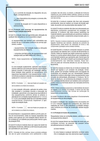 26 NBR 5410:1997
Ia
é a corrente de atuação do dispositivo de pro-
teção, correspondendo a:
- I∆n
para dispositivos de proteção a corrente dife-
rencial-residual;
- corrente de atuação em 5 s para dispositivos a
sobrecorrente.
5.1.3.2 Proteção pelo emprego de equipamentos da
classe II ou por isolação equivalente
5.1.3.2.1 A proteção deve ser garantida pela utilização de
qualquer das soluções a), b) e c) expostas a seguir:
a) equipamentos que tenham sido submetidos aos
ensaio de tipo e marcados conforme as normas apli-
cáveis, a saber:
- equipamentos com isolação dupla ou reforçada
(equipamentos da classe II);
- conjuntos pré-fabricados de equipamentos com
isolação total (ver NBR 6808 e IEC 439-2);
NOTA - Esses equipamentos são identificados pelo sím-
bolo .
b) uma isolação suplementar, aplicada (aos equipa-
mentos elétricos que possuam apenas uma isolação
básica) durante a execução da instalação elétrica.
Essa isolação deve garantir ao equipamento uma
segurança equivalente à dos equipamentos confor-
me alínea a) anterior e atender às condições especifi-
cadas em 5.1.3.2.2 a 5.1.3.2.8;
NOTA - O símbolo deve ser fixado em posição visí-
vel no exterior e no interior do invólucro.
c) uma isolação reforçada, aplicada às partes vivas
não isoladas e montadas durante a execução da
instalação, garantindo uma segurança equivalente à
dos equipamentos conforme alínea a) anterior e
atendendo às condições especificadas em 5.1.3.2.2 a
5.1.3.2.8; uma isolação deste tipo só é admitida quando
características construtivas impedirem a apli-
cação da isolação dupla.
NOTA - O símbolo deve ser fixado em posição visí-
vel no exterior e no interior do invólucro.
5.1.3.2.2 Estando o equipamento elétrico pronto para en-
trar em funcionamento, todas as massas separadas das
partes vivas apenas por uma isolação básica devem es-
tar contidas em um isolante que possua pelo menos o grau
de proteção IP2X.
5.1.3.2.3 O invólucro isolante deve ser capaz de resistir às
solicitações mecânicas, elétricas ou térmicas às quais possa
ser submetido em uso normal.
NOTA - Camadas de tinta, vernizes, lacas e produtos análogos
não são em geral considerados como satisfazendo a estas
condições. Isto não exclui, no entanto, a utilização de invólucros
cobertos por uma camada destes materiais, quando as normas
aplicáveis admitirem seu uso e o invólucro for ensaiado de acordo
com tais normas.
5.1.3.2.4 Se o invólucro isolante não tiver sido ensaiado
previamente, deve-se realizar um ensaio de tensão apli-
cada, de acordo com as prescrições das seções 7 e 8.
5.1.3.2.5 O invólucro isolante não deve ser atravessado por
elementos condutores susceptíveis de propagar um
potencial. O invólucro não deve possuir parafusos de
material isolante cuja substituição por parafusos metálicos
possa comprometer o isolamento proporcionado pelo in-
vólucro.
NOTA - Quando o invólucro isolante tiver que ser atravessado por
ligações mecânicas (por exemplo, alavancas de comando de
equipamentos), estas devem ser realizadas de forma a não
comprometer a proteção contra contatos indiretos.
5.1.3.2.6 Quando o invólucro comportar tampas ou portas
que possam ser abertas sem o auxílio de ferramentas ou
chaves, todas as massas que sejam acessíveis quando a
tampa ou a porta estiver aberta devem ser protegidas por
uma barreira isolante que apresente pelo menos grau de
proteção IP2X, de modo a impedir que as pessoas toquem
acidentalmente nas referidas massas. Essa bar-
reira só pode ser removida através do uso de chave ou
ferramenta.
5.1.3.2.7 As massas no interior de um invólucro isolante não
devem ser ligadas a um condutor de proteção. Entre-
tanto, podem ser tomadas medidas para uma ligação de
condutores de proteção que por necessidade passem
através do invólucro para ligar outros equipamentos cujos
circuitos de alimentação atravessam o invólucro. No in-
terior do invólucro, os condutores de proteção e os termi-
nais correspondentes devem ser isolados como se fossem
partes vivas e os terminais devem ser marcados de forma
apropriada.
NOTA - Partes condutoras acessíveis ou intermediárias não devem
ser ligadas a um condutor de proteção, a menos que isso seja
especificamente previsto nas normas de construção do
equipamento correspondente.
5.1.3.2.8 O invólucro não deve prejudicar o funcionamento
do equipamento por ele protegido.
5.1.3.2.9 A instalação dos equipamentos enunciados em
5.1.3.2.1 (fixação, ligação dos condutores, etc.) deve ser
realizada de modo a não prejudicar a proteção assegu-
rada conforme as normas de construção desses equipa-
mentos.
5.1.3.3 Proteção em locais não condutores
Respeitadas todas as condições abaixo, admite-se o uso
de equipamentos classe 0.
5.1.3.3.1 As massas devem ser dispostas de modo que, em
condições normais, as pessoas não possam entrar
simultaneamente em contato com:
a) duas massas;
b) uma massa e qualquer elemento condutor estra-
nho à instalação caso tais elementos sejam suscep-
Licença de uso exclusivo para Petrobrás S/A
Cópia impressa pelo Sistema Target CENWeb
 