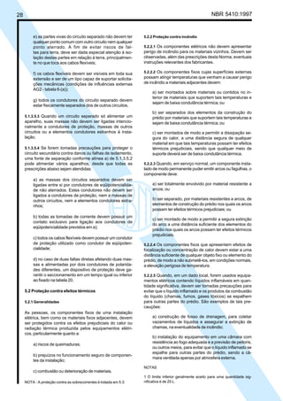 28 NBR 5410:1997
e) as partes vivas do circuito separado não devem ter
qualquer ponto comum com outro circuito nem qualquer
ponto aterrado. A fim de evitar riscos de fal-
tas para terra, deve ser dada especial atenção à iso-
lação destas partes em relação à terra, principalmen-
te no que toca aos cabos flexíveis;
f) os cabos flexíveis devem ser visíveis em toda sua
extensão e ser de um tipo capaz de suportar solicita-
ções mecânicas (condições de influências externas
AG2 - tabela 6-(a));
g) todos os condutores do circuito separado devem
estar fisicamente separados dos de outros circuitos.
5.1.3.5.3 Quando um circuito separado só alimentar um
aparelho, suas massas não devem ser ligadas intencio-
nalmente a condutores de proteção, massas de outros
circuitos ou a elementos condutores estranhos à insta-
lação.
5.1.3.5.4 Se forem tomadas precauções para proteger o
circuito secundário contra danos ou falhas de isolamento,
uma fonte de separação conforme alínea a) de 5.1.3.5.2
pode alimentar vários aparelhos, desde que todas as
prescrições abaixo sejam atendidas:
a) as massas dos circuitos separados devem ser
ligadas entre si por condutores de eqüipotencialida-
de não aterrados. Estes condutores não devem ser
ligados a condutores de proteção, nem a massas de
outros circuitos, nem a elementos condutores estra-
nhos;
b) todas as tomadas de corrente devem possuir um
contato exclusivo para ligação aos condutores de
eqüipotencialidade previstos em a);
c) todos os cabos flexíveis devem possuir um condutor
de proteção utilizado como condutor de eqüipoten-
cialidade;
d) no caso de duas faltas diretas afetando duas mas-
sas e alimentadas por dois condutores de polarida-
des diferentes, um dispositivo de proteção deve ga-
rantir o seccionamento em um tempo igual ou inferior
ao fixado na tabela 20.
5.2 Proteção contra efeitos térmicos
5.2.1 Generalidades
As pessoas, os componentes fixos de uma instalação
elétrica, bem como os materiais fixos adjacentes, devem
ser protegidos contra os efeitos prejudiciais do calor ou
radiação térmica produzida pelos equipamentos elétri-
cos, particularmente quanto a:
a) riscos de queimaduras;
b) prejuízos no funcionamento seguro de componen-
tes da instalação;
c) combustão ou deterioração de materiais.
NOTA - A proteção contra as sobrecorrentes é tratada em 5.3.
5.2.2 Proteção contra incêndio
5.2.2.1 Os componentes elétricos não devem apresentar
perigo de incêndio para os materiais vizinhos. Devem ser
observadas, além das prescrições desta Norma, eventuais
instruções relevantes dos fabricantes.
5.2.2.2 Os componentes fixos cujas superfícies externas
possam atingir temperaturas que venham a causar perigo
de incêndio a materiais adjacentes devem:
a) ser montados sobre materiais ou contidos no in-
terior de materiais que suportem tais temperaturas e
sejam de baixa condutância térmica; ou
b) ser separados dos elementos da construção do
prédio por materiais que suportem tais temperaturas e
sejam de baixa condutância térmica; ou
c) ser montados de modo a permitir a dissipação se-
gura do calor, a uma distância segura de qualquer
material em que tais temperaturas possam ter efeitos
térmicos prejudiciais, sendo que qualquer meio de
suporte deverá ser de baixa condutância térmica.
5.2.2.3 Quando, em serviço normal, um componente insta-
lado de modo permanente puder emitir arcos ou fagulhas, o
componente deve:
a) ser totalmente envolvido por material resistente a
arcos; ou
b) ser separado, por materiais resistentes a arcos, de
elementos de construção do prédio nos quais os arcos
possam ter efeitos térmicos prejudiciais; ou
c) ser montado de modo a permitir a segura extinção
do arco a uma distância suficiente dos elementos do
prédio nos quais os arcos possam ter efeitos térmicos
prejudiciais.
5.2.2.4 Os componentes fixos que apresentem efeitos de
focalização ou concentração de calor devem estar a uma
distância suficiente de qualquer objeto fixo ou elemento do
prédio, de modo a não submetê-los, em condições normais,
a elevação perigosa de temperatura.
5.2.2.5 Quando, em um dado local, forem usados equipa-
mentos elétricos contendo líquidos inflamáveis em quan-
tidade significativa, devem ser tomadas precauções para
evitar que o líquido inflamado e os produtos da combustão
do líquido (chamas, fumos, gases tóxicos) se espalhem
para outras partes do prédio. São exemplos de tais pre-
cauções:
a) construção de fosso de drenagem, para coletar
vazamentos de líquidos e assegurar a extinção de
chamas, na eventualidade de incêndio;
b) instalação do equipamento em uma câmara com
resistência ao fogo adequada e a previsão de peitoris,
ou outros meios, para evitar que o líquido inflamado se
espalhe para outras partes do prédio, sendo a câ-
mara ventilada apenas por atmosfera externa.
NOTAS
1 O limite inferior geralmente aceito para uma quantidade sig-
nificativa é de 25 L.
Licença de uso exclusivo para Petrobrás S/A
Cópia impressa pelo Sistema Target CENWeb
 