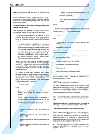 NBR 5410:1997 31
115 para as emendas soldadas a estanho nos
condutores de cobre correspondendo a uma
temperatura de 160°C;
S é a seção do condutor em milímetros qua-
drados.
NOTAS
1 Para curtos-circuitos de qualquer duração, onde a assimetria da
corrente não seja significativa, e para curtos-circuitos assimé-
tricos de duração 0,1 s ≤ t ≤ 5 s, pode-se escrever:
I2
. t ≤ k2
S2
onde:
I é a corrente de curto-circuito presumida simétrica, em
ampères;
t é a duração, em segundos.
2 Outros valores de k, para os casos mencionados abaixo, ain-
da não estão normalizados:
- condutores de pequena seção (principalmente para se-
ções inferiores a 10 mm2
);
- curtos-circuitos de duração superior a 5 s;
- outros tipos de emendas nos condutores;
- condutores nus;
- condutores blindados com isolante mineral.
3 A corrente nominal do dispositivo de proteção contra curtos-
circuitos pode ser superior à capacidade de condução de cor-
rente dos condutores do circuito.
5.3.4.4 Proteção de condutores em paralelo
Um único dispositivo de proteção pode proteger contra
correntes de curto-circuito vários condutores em paralelo,
desde que as características de funcionamento do dispo-
sitivo e a maneira de instalar dos condutores em paralelo
estejam coordenadas de maneira adequada.
NOTA - Devem ser analisadas as condições que poderão apre-
sentar-se no caso de o curto-circuito não afetar todos os condu-
tores.
5.3.5 Coordenação entre a proteção contra correntes de
sobrecarga e a proteção contra correntes de curto-circuito
5.3.5.1 Proteções garantidas pelo mesmo dispositivo
Se um dispositivos de proteção contra sobrecarga esco-
lhido de acordo com 5.3.3 possuir uma capacidade de
interrupção pelo menos igual à corrente de curto-circuito
presumida no ponto de instalação, o mesmo pode ser
considerado, também, como proteção contra curtos-circui-
tos para a linha situada a jusante desse ponto.
NOTA - Isto pode não ser válido para todas as correntes de curto-
circuito; a verificação deve ser efetuada conforme as pres-
crições de 5.3.4.3.
5.3.4.2 Determinação das correntes de curto-circuito
presumidas
As correntes de curto-circuito presumidas devem ser de-
terminadas em todos os pontos da instalação julgados
necessários. Essa determinação pode ser efetuada por
cálculo ou por medida.
5.3.4.3 Características dos dispositivos de proteção contra
correntes de curto-circuito
Todo dispositivo que garanta a proteção contra curtos-
circuitos deve atender às duas condições seguintes:
a) sua capacidade de interrupção deve ser no míni-
mo igual à corrente de curto-circuito presumida no
ponto da instalação, exceto na condição indicada a
seguir:
- um dispositivo com capacidade de interrupção
inferior é admitido se um outro dispositivo com a
capacidade de interrupção necessária for instala-
do a montante. Nesse caso, as características dos
dois dispositivos devem ser coordenadas de tal
forma que a energia que deixam passar os dis-
positivos não seja superior à que podem suportar,
sem danos, o dispositivo situado a jusante e as li-
nhas protegidas por esse dispositivo;
NOTA - Em certos casos, pode ser necessário tomar em
consideração outras características, tais como os esforços
dinâmicos e a energia de arco, para os dispositivos situados
a jusante. Os detalhes das características que necessitam
de coordenação devem ser obtidos junto aos fabricantes
desses dispositivos.
b) a integral de Joule que o dispositivo deixa passar
deve ser inferior ou igual à integral de Joule necessá-
ria para aquecer o condutor desde a temperatura
máxima para serviço contínuo até a temperatura li-
mite de curto-circuito (ver tabela 29), o que pode ser
indicado pela seguinte expressão:
Onde:
é a integral de Joule que o dispositivo de
proteção deixa passar, em ampères quadrados-
segundo;
k2
S2
é a integral de Joule para aquecimento do
condutor desde a temperatura máxima para serviço
contínuo até a temperatura de curto-circuito,
admitindo aquecimento adiabático, sendo:
k igual a:
115 para condutores de cobre com isolação de
PVC;
135 para condutores de cobre com isolação de
EPR ou XLPE;
74 para condutores de alumínio com isolação de
PVC;
87 para condutores de alumínio com isolação de
EPR ou XLPE;
Licença de uso exclusivo para Petrobrás S/A
Cópia impressa pelo Sistema Target CENWeb
 