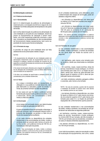 NBR 5410:1997 5
4.2 Alimentação e estrutura
4.2.1 Potência de alimentação
4.2.1.1 Generalidades
4.2.1.1.1 A determinação da potência de alimentação é
essencial para a concepção econômica e segura de uma
instalação nos limites adequados de temperatura e de queda
de tensão.
4.2.1.1.2 Na determinação da potência de alimentação de
uma instalação ou de parte de uma instalação, devem-se
prever os equipamentos de utilização a serem insta-
lados, com suas respectivas potências nominais e, após
isso, considerar as possibilidades de não simultaneidade
de funcionamento destes equipamentos, bem como ca-
pacidade de reserva para futuras ampliações.
4.2.1.2 Previsão de carga
A previsão de carga de uma instalação deve ser feita
obedecendo-se às prescrições citadas a seguir.
NOTAS
1 Os equipamentos de utilização de uma instalação podem ser
alimentados diretamente (caso de equipamentos fixos de uso
industrial ou análogo), através de tomadas de corrente de uso
específico ou através de tomadas de corrente de uso não específico
(tomadas de uso geral).
2 As caixas de derivação utilizadas para a ligação de equipamen-
tos de utilização são consideradas, para os efeitos desta Norma,
como tomadas de uso específico.
3 Os flats e as unidades de apart-hotéis e similares devem ser
considerados como unidades residenciais.
4.2.1.2.1 Geral
a) a carga a considerar para um equipamento de
utilização é a sua potência nominal absorvida, dada
pelo fabricante ou calculada a partir da tensão no-
minal, da corrente nominal e do fator de potência;
b) nos casos em que for dada a potência nominal
fornecida pelo equipamento (potência de saída), e não
a absorvida, devem ser considerados o rendi-
mento e o fator de potência.
4.2.1.2.2 Iluminação
a) as cargas de iluminação devem ser determinadas
como resultado da aplicação da NBR 5413;
b) para os aparelhos fixos de iluminação a descarga, a
potência nominal a ser considerada deverá incluir a
potência das lâmpadas, as perdas e o fator de po-
tência dos equipamentos auxiliares;
c) em cada cômodo ou dependência de unidades
residenciais e nas acomodações de hotéis, motéis e
similares deve ser previsto pelo menos um ponto de
luz fixo no teto, com potência mínima de 100 VA, co-
mandado por interruptor de parede;
NOTA - Nas acomodações de hotéis, motéis e similares
pode-se substituir o ponto de luz fixo no teto por tomada de
corrente, com potência mínima de 100 VA, comandada por
interruptor de parede.
d) em unidades residenciais, como alternativa, para
a determinação das cargas de iluminação, pode ser
adotado o seguinte critério:
- em cômodos ou dependências com área igual
ou inferior a 6 m² deve ser prevista uma carga mí-
nima de 100 VA;
- em cômodo ou dependências com área supe-
rior a 6 m² deve ser prevista uma carga mínima de
100 VA para os primeiros 6 m², acrescida de
60 VA para cada aumento de 4 m² inteiros.
NOTA - Os valores apurados correspondem à potência
destinada a iluminação para efeito de dimensionamento dos
circuitos, e não necessariamente à potência nominal das
lâmpadas.
4.2.1.2.3 Tomadas de uso geral
a) nas unidades residenciais e nas acomodações
de hotéis, motéis e similares, o número de tomadas
de uso geral deve ser fixado de acordo com o
seguinte:
- em banheiros, pelo menos uma tomada junto
ao lavatório, desde que observadas as restrições
de 9.1;
- em cozinhas, copas, copas-cozinhas, áreas de
serviço, lavanderias e locais análogos, no mínimo
uma tomada para cada 3,5 m, ou fração de perí-
metro, sendo que, acima de cada bancada com
largura igual ou superior a 0,30 m, deve ser pre-
vista pelo menos uma tomada;
- em halls, corredores, subsolos, garagens, sótãos
e varandas, pelo menos uma tomada;
NOTA - No caso de varandas, quando não for possível
a instalação da tomada no próprio local, esta deverá
ser instalada próxima ao seu acesso.
- nos demais cômodos e dependências, se a área
for igual ou inferior a 6 m², pelo menos uma toma-
da; se a área for superior a 6 m², pelo menos uma
tomada para cada 5 m, ou fração de perímetro,
espaçadas tão uniformemente quanto possível;
b) nas unidades residenciais e nas acomodações
de hotéis, motéis e similares, às tomadas de uso ge-
ral devem ser atribuídas as seguintes potências:
- em banheiros, cozinhas, copas, copas-cozinhas,
áreas de serviço, lavanderias e locais análogos,
no mínimo 600 VA por tomada, até três tomadas, e
100 VA, por tomada, para as excedentes, consideran-
do cada um desses ambientes separadamente;
- nos demais cômodos ou dependências, no míni-
mo 100 VA por tomada.
c) em halls de escadaria, salas de manuteção e salas
de localização de equipamentos, tais como, casas
Licença de uso exclusivo para Petrobrás S/A
Cópia impressa pelo Sistema Target CENWeb
 