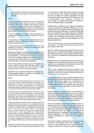 82 NBR 5410:1997
c) no esquema IT, admitindo o neutro não distribuído,
entre cada condutor fase e o terminal de aterramento
principal.
NOTAS
1 No caso de instalações alimentadas por rede de distribuição
em baixa tensão, quando houver na origem um eletrodo de
aterramento distinto do da edificação, porém ligado ao terminal
de aterramento principal, admite-se ligar os dispositivos de
proteção contra sobretensões entre cada condutor fase (esquema
TN), ou entre cada condutor ativo (esquema TT), e um terminal local
ligadoaoeletrododeaterramentodaorigemdainstalação.
2 Não é aconselhável, em princípio, prever equipamentos de
tecnologia da informação (ver 6.4.8) em instalações com esque-
ma TT ou IT.
3 Os dispositivos de proteção contra sobretensões devem ser
instalados a jusante do dispositivo de seccionamento, mas a
montante do dispositivo DR.
4 Na eventualidade de serem os dispositivos de proteção contra
sobretensões instalados a jusante de um dispositivo DR, este
dispositivo deverá ser tipo S.
6.3.5.3 Se necessário, os dispositivos de proteção contra
sobretensões suplementares podem ser instalados ao longo
da instalação e principalmente junto ao equipa-
mento a ser protegido, ligados entre o condutor PE e os
condutores das linhas vindas do exterior da edificação,
tanto de energia, como de sinal, se metálicas.
NOTA - Os dispositivos de proteção contra sobretensões suple-
mentares devem ser ligados entre cada fase e neutro e entre
neutro e condutor de proteção, e/ou entre cada fase e o condutor
de proteção e entre o neutro e o condutor de proteção.
6.3.5.4 Um único conjunto de dispositivo de proteção con-
tra sobretensões instalado na origem da instalação pode
proteger vários circuitos a jusante.
NOTAS
1 Para sistemas de baixa tensão de 60 Hz com até 127 V no-
minal à terra, devem-se utilizar dispositivos de proteção contra
sobretensões do tipo não curto-circuitante, como pára-raios
secundários, com tensão contínua/nominal 175 V, tensões de
referência/proteção e residual com valor máximo de crista de 700
V, e corrente nominal de 10 kA (ou 20 kA nas áreas críticas).
2 Para sistemas de baixa tensão de 60 Hz com até 220 V nomi-
nal à terra, devem-se utilizar dispositivos de proteção contra
sobretensões de tipo não curto-circuitante, como pára-raios
secundários, com tensão contínua/nominal 280 V, tensões de
referência/proteção e residual com valor máximo de crista de 700
V , com corrente nominal 10 kA (ou 20 kA nas áreas críticas).
3 Para linhas elétricas de sinal, devem-se utilizar dispositivos de
proteção de tipo curto-circuitante, como centelhador (recomen-
da-se o tipo tripolar/balanceado), com tensão disruptiva entre 300
V e 500 V, em corrente contínua, e capacidade mínima de corrente
de 10 kA (ou 20 kA nas áreas críticas), com onda de
8/20 µs, e corrente mínima de 10 A (ou 20 A nas áreas críticas)
sob 60 Hz por 1 s. Para equipamentos com circuito de sinal
aterrado pode ser utilizado centelhador bipolar ou tripolar/balan-
ceado com tensão disruptiva entre 200 V e 500 V, em corren-
te contínua, com ou sem os protetores de sobrecorrentes de 150
mA nominal, integrados. Nos condutores contidos em um cabo
com blindagem aterrada podem ser utilizados centelhadores de 5
kA.
6.3.5.5 Os condutores de energia e de sinal que entram
na edificação devem convergir, sempre que possível, para
um mesmo ponto. A partir deste ponto, as linhas de energia
e de sinal devem seguir, sempre que possível, traçados
próximos, paralelos, em condutos separados. No caso
de equipamentos de tecnologia da informação (ver 6.4.8),
é recomendável que quaisquer condutos fe-
chados sejam de material ferromagnético, aterrados e
com continuidade elétrica assegurada.
6.3.5.6 Quando a distância entre a origem da instalação e
o quadro de entrada da edificação ultrapassar 10 m, e a
origem estiver fora da zona de influência da ligação eqüi-
potencial principal da edificação, a entrada da edificação
deve ser considerada como origem efetiva da instalação.
Portanto, todas as considerações referidas no seguimen-
to devem ser aí efetuadas, sem entretanto deixar de as
executar também na origem formal da instalação, como um
sistema independente.
NOTA - A interligação entre o terminal de aterramento da origem
da instalação e o terminal de aterramento principal deve ser
realizada pelo condutor PEN.
6.3.5.7 O condutor de terra de proteção PE deve ser insta-
lado junto com os condutores de energia correspondentes,
até aos pontos servidos, porém, para instalações exten-
sas, o PE deve ser multiaterrado localmente às armações
estruturais.
6.3.5.8 O condutor de proteção PE deve ser utilizado como
a referência de potencial para aterramento dos equipa-
mentos e dos supressores de sobretensão locais, tanto
para a instalação de energia como de sinal.
NOTA - Todas as ligações de aterramento (incluindo as dos
dispositivos de proteção contra sobretensões) referentes a cada
equipamento devem ser tão curtas e retilíneas quanto possível e
convergir em um mesmo ponto do PE.
6.3.5.9 Quando viável, é preferível utilizar equipamentos de
tecnologia da informação alimentados entre fases, em vez
de entre fase e neutro. Neste caso os dispositivos de
proteção contra sobretensões do tipo não curto-circui-
tante, se necessários, devem ser ligados entre cada fase e
o condutor PE, ou entre cada fase e o terminal “terra” do
equipamento.
6.3.5.10 Quando os equipamentos de tecnologia da
informação são alimentados entre fase e neutro, os dispo-
sitivos de proteção contra sobretensões, se necessários,
devem ser do tipo supressores de sobretensão e ligados
entre fase e neutro e entre o neutro e o condutor PE, ou
entre o neutro e o terminal de “terra”, do equipamento.
6.3.5.11 Os dispositivos destinados à proteção contra so-
bretensões provenientes dos condutores mencionados em
5.4.3.1-e) devem ser instalados no ponto de entrada ou de
saída (dos condutores) da edificação. O terminal “terra”
dos dispositivos deve ser ligado a um terminal de
aterramento próximo, interligado a uma armadura de aço
local da edificação, com o traçado mais curto e retilíneo
possível, diretamente ou através de um condutor de
proteção.
6.3.5.12 As proteções metálicas dos cabos de sinal vindos
do exterior da edificação devem ser interligadas, po-
dendo, em casos específicos, como ocorrência de ruído
excessivo na linha e/ou controle de corrosão eletrolítica,
Licença de uso exclusivo para Petrobrás S/A
Cópia impressa pelo Sistema Target CENWeb
 
