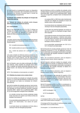 38 NBR 5410:1997
5.7.7.4.4 Quando um equipamento possuir um dispositivo
de comando incorporado, não é necessário prever-se outro
dispositivo de comando funcional para o circuito de
alimentação desse equipamento.
5.8 Seleção das medidas de proteção em função das
influências externas
5.8.1 Seleção das medidas de proteção contra choques
elétricos em função das influências externas
5.8.1.1 Generalidades
5.8.1.1.1 As prescrições de 5.8.1.2 e 5.8.1.3 indicam as
medidas de proteção contra choques elétricos, definidas
em 5.1, que devem ser aplicadas em função das con-
dições de influências externas determinantes.
NOTAS
1 Na prática, apenas as seguintes condições de influências externas
são determinantes para a seleção das medidas de proteção contra
choques elétricos:
BA = competência das pessoas (tabela 12);
BB = resistência elétrica do corpo humano (tabela 13); e
BC = contato das pessoas com o potencial local (tabe-
la 15).
2 As outras condições de influências externas praticamente não
têm influência sobre a seleção e implementação das medidas de
proteção contra choques elétricos, mas são particularmente
consideradas no que diz respeito à seleção dos componentes (ver
6.1.3).
5.8.1.1.2 Quando, para uma dada combinação de influên-
cias externas, várias medidas de proteção forem admi-
tidas, a seleção da medida apropriada depende das con-
dições locais e da natureza dos equipamentos alimen-
tados.
NOTA - Para instalações ou locais especiais, ver seção 9.
5.8.1.2 Medidas de proteção contra contatos diretos
5.8.1.2.1 As medidas de proteção por isolação das partes
vivas (5.1.2.1) e por meio de barreiras ou invólucros (5.1.2.2)
são aplicáveis em todas as condições de influên-
cias externas.
5.8.1.2.2 As medidas de proteção parcial por meio de obs-
táculos (5.1.2.3) ou por colocação fora de alcance (5.1.2.4)
são admitidas em locais acessíveis somente a pessoas
advertidas (BA4 - tabela 12) ou qualificadas (BA5 - tabe-
la 12) e se as seguintes condições forem satisfeitas:
a) a tensão nominal dos circuitos existentes nestes
locais não deve ser superior aos limites da faixa de
tensões II (ver anexo A);
b) as prescrições apresentadas em 5.8.1.2.4 e 5.8.1.2.6
devem ser observadas, nos casos em ques-
tão; e
c) os locais devem ser sinalizados de forma clara e
visível por meio de indicações apropriadas.
5.8.1.2.3 Admite-se omitir as medidas de proteção contra
contatos diretos nos locais acessíveis somente a pessoas
advertidas (BA4 - tabela 12) ou qualificadas (BA5 - tabela
12) e se as seguintes condições forem simultaneamente
satisfeitas:
a) a pessoa BA4 ou BA5 deve estar devidamente
instruída com relação às condições do local e às
tarefas a serem nele executadas;
b) os locais devem ser sinalizados de forma clara e
visível por meio de indicações apropriadas;
c) não deve ser possível ingressar nos locais se-
não com o auxílio ou a liberação de algum dispo-
sitivo especial;
d) as portas de acesso aos locais devem permitir a
fácil saída das pessoas. A abertura das portas,
pelo lado interno dos locais, deve ser possível sem
o uso de chaves, mesmo que as portas sejam
fechadas a chave do exterior; e
e) as prescrições apresentadas em 5.8.1.2.5 e
5.8.1.2.6 devem ser observadas.
5.8.1.2.4 Quando for provida proteção parcial por meio de
obstáculos (conforme 5.1.2.3), as distâncias mínimas a
serem observadas nas passagens destinadas à operação
e/ou manutenção são aquelas indicadas na tabela 24 e
ilustradas na figura 7.
NOTA - Em circunstâncias particulares, pode ser desejável a
adoção de valores maiores, visando a segurança.
5.8.1.2.5 Quando nenhuma medida de proteção contra
contatos diretos for prevista, as distâncias mínimas a se-
rem observadas nas passagens destinadas à operação e/
ou manutenção são aquelas indicadas na tabela 25 e
ilustradas nas figuras 8 e 9.
NOTA - Em circunstâncias particulares, pode ser desejável a
adoção de valores maiores, visando a segurança.
5.8.1.2.6 As passagens cuja extensão for superior a 20 m
devem ser acessíveis nas duas extremidades. Recomen-
da-se que passagens de serviço menores, mas com com-
primento superior a 6 m, também sejam acessíveis nas
duas extremidades.
5.8.1.2.7 O emprego de SELV ou PELV é considerado co-
mo uma medida de proteção contra os contatos diretos se
a tensão do circuito não for superior a:
a) 25 V na situação 1; ou
b) 12 V na situação 2.
NOTAS
1 O emprego de SELV ou PELV não representa medida de pro-
teção contra contatos diretos na situação 3.
2 O emprego de FELV não constitui, em nenhuma hipótese, medida
de proteção contra os contatos diretos.
3 As situações 1, 2 e 3 são definidas em 5.8.1.3.1.
Licença de uso exclusivo para Petrobrás S/A
Cópia impressa pelo Sistema Target CENWeb
 
