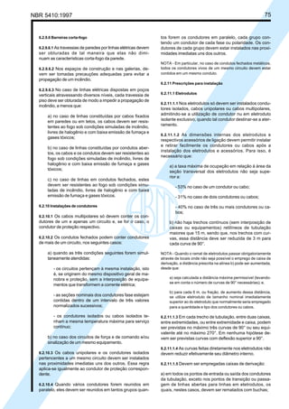 NBR 5410:1997 75
6.2.9.6 Barreiras corta-fogo
6.2.9.6.1 As travessias de paredes por linhas elétricas devem
ser obturadas de tal maneira que elas não dimi-
nuam as características corta-fogo da parede.
6.2.9.6.2 Nos espaços de construção e nas galerias, de-
vem ser tomadas precauções adequadas para evitar a
propagação de um incêndio.
6.2.9.6.3 No caso de linhas elétricas dispostas em poços
verticais atravessando diversos níveis, cada travessia de
piso deve ser obturada de modo a impedir a propagação de
incêndio, a menos que:
a) no caso de linhas constituídas por cabos fixados
em paredes ou em tetos, os cabos devem ser resis-
tentes ao fogo sob condições simuladas de incêndio,
livres de halogênio e com baixa emissão de fumaça e
gases tóxicos;
b) no caso de linhas constituídas por condutos aber-
tos, os cabos e os condutos devem ser resistentes ao
fogo sob condições simuladas de incêndio, livres de
halogênio e com baixa emissão de fumaça e gases
tóxicos;
c) no caso de linhas em condutos fechados, estes
devem ser resistentes ao fogo sob condições simu-
ladas de incêndio, livres de halogênio e com baixa
emissão de fumaça e gases tóxicos.
6.2.10 Instalações de condutores
6.2.10.1 Os cabos multipolares só devem conter os con-
dutores de um e apenas um circuito e, se for o caso, o
condutor de proteção respectivo.
6.2.10.2 Os condutos fechados podem conter condutores
de mais de um circuito, nos seguintes casos:
a) quando as três condições seguintes forem simul-
taneamente atendidas:
- os circuitos pertençam à mesma instalação, isto
é, se originem do mesmo dispositivo geral de ma-
nobra e proteção, sem a interposição de equipa-
mentos que transformem a corrente elétrica;
- as seções nominais dos condutores fase estejam
contidas dentro de um intervalo de três valores
normalizados sucessivos;
- os condutores isolados ou cabos isolados te-
nham a mesma temperatura máxima para serviço
contínuo;
b) no caso dos circuitos de força e de comando e/ou
sinalização de um mesmo equipamento.
6.2.10.3 Os cabos unipolares e os condutores isolados
pertencentes a um mesmo circuito devem ser instalados
nas proximidades imediatas uns dos outros. Essa regra
aplica-se igualmente ao condutor de proteção correspon-
dente.
6.2.10.4 Quando vários condutores forem reunidos em
paralelo, eles devem ser reunidos em tantos grupos quan-
tos forem os condutores em paralelo, cada grupo con-
tendo um condutor de cada fase ou polaridade. Os con-
dutores de cada grupo devem estar instalados nas proxi-
midades imediatas uns dos outros.
NOTA - Em particular, no caso de condutos fechados metálicos,
todos os condutores vivos de um mesmo circuito devem estar
contidos em um mesmo conduto.
6.2.11 Prescrições para instalação
6.2.11.1 Eletrodutos
6.2.11.1.1 Nos eletrodutos só devem ser instalados condu-
tores isolados, cabos unipolares ou cabos multipolares,
admitindo-se a utilização de condutor nu em eletroduto
isolante exclusivo, quando tal condutor destinar-se a ater-
ramento.
6.2.11.1.2 As dimensões internas dos eletrodutos e
respectivos acessórios de ligação devem permitir instalar
e retirar facilmente os condutores ou cabos após a
instalação dos eletrodutos e acessórios. Para isso, é
necessário que:
a) a taxa máxima de ocupação em relação à área da
seção transversal dos eletrodutos não seja supe-
rior a:
- 53% no caso de um condutor ou cabo;
- 31% no caso de dois condutores ou cabos;
- 40% no caso de três ou mais condutores ou ca-
bos;
b) não haja trechos contínuos (sem interposição de
caixas ou equipamentos) retilíneos de tubulação
maiores que 15 m, sendo que, nos trechos com cur-
vas, essa distância deve ser reduzida de 3 m para
cada curva de 90°.
NOTA - Quando o ramal de eletrodutos passar obrigatoriamente
através de locais onde não seja possível o emprego de caixa de
derivação, a distância prescrita na alínea b) pode ser aumentada,
desde que:
a) seja calculada a distância máxima permissível (levando-
se em conta o número de curvas de 90° necessárias); e,
b) para cada 6 m, ou fração, de aumento dessa distância,
se utilize eletroduto de tamanho nominal imediatamente
superior ao do eletroduto que normalmente seria empregado
para a quantidade e tipo dos condutores ou cabos.
6.2.11.1.3 Em cada trecho de tubulação, entre duas caixas,
entre extremidades, ou entre extremidade e caixa, podem
ser previstas no máximo três curvas de 90° ou seu equi-
valente até no máximo 270°. Em nenhuma hipótese de-
vem ser previstas curvas com deflexão superior a 90°.
6.2.11.1.4 As curvas feitas diretamente nos eletrodutos não
devem reduzir efetivamente seu diâmetro interno.
6.2.11.1.5 Devem ser empregadas caixas de derivação:
a) em todos os pontos de entrada ou saída dos condutores
da tubulação, exceto nos pontos de transição ou passa-
gem de linhas abertas para linhas em eletrodutos, os
quais, nestes casos, devem ser rematados com buchas;
Licença de uso exclusivo para Petrobrás S/A
Cópia impressa pelo Sistema Target CENWeb
 