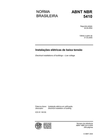 © ABNT 2004
Instalações elétricas de baixa tensão
Electrical installations of buildings Low voltage
Palavra-chave: Instalação elétrica em edificação.
Descriptor: Electrical installation of building.
ICS 91.140.50
Número de referência
ABNT NBR 5410:2004
209 páginas
NORMA
BRASILEIRA
ABNT NBR
5410
Segunda edição
30.09.2004
Válida a partir de
31.03.2005
Licença de uso exclusivo para Target Engenharia e Consultoria Ltda
Cópia impressa pelo sistema GEDWEB em 28/09/2004
 