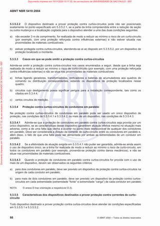 ABNT NBR 5410:2004
66 © ABNT 2004  Todos os direitos reservados
5.3.5.2.2 O dispositivo destinado a prover proteção contra curtos-circuitos pode não ser posicionado
exatamente no ponto especificado em 5.3.5.2.1, se a parte da linha compreendida entre a redução de seção
ou outra mudança e a localização cogitada para o dispositivo atender a uma das duas condições seguintes:
a) não exceder 3 m de comprimento, for realizada de modo a reduzir ao mínimo o risco de um curto-circuito
(por exemplo, com uma proteção reforçada contra influências externas) e não estiver situada nas
proximidades de materiais combustíveis;
b) estiver protegida contra curtos-circuitos, atendendo-se aí ao disposto em 5.3.5.5.2, por um dispositivo de
proteção localizado a montante.
5.3.5.3 Casos em que se pode omitir a proteção contra curtos-circuitos
Admite-se omitir a proteção contra curtos-circuitos nos casos enumerados a seguir, desde que a linha seja
realizada de modo a reduzir ao mínimo o risco de curto-circuito (por exemplo, com uma proteção reforçada
contra influências externas) e não se situe nas proximidades de materiais combustíveis:
a) linhas ligando geradores, transformadores, retificadores e baterias de acumuladores aos quadros de
comando ou distribuição correspondentes, estando os dispositivos de proteção localizados nesse
quadro;
b) circuitos cujo desligamento possa significar perigos para a instalação correspondente, tais como os
citados em 5.3.4.4;
c) certos circuitos de medição.
5.3.5.4 Proteção contra curtos-circuitos de condutores em paralelo
Na proteção contra curtos-circuitos de condutores em paralelo pode ser usado um único dispositivo de
proteção, nas condições de 5.3.5.4.1 e 5.3.5.4.2, ou mais de um dispositivo, nas condições de 5.3.5.4.3.
5.3.5.4.1 Admite-se que a proteção de condutores em paralelo contra curtos-circuitos seja provida por um
único dispositivo, se as características desse dispositivo garantirem atuação efetiva mesmo na situação mais
adversa, como a de uma falta que venha a ocorrer no ponto mais desfavorável de qualquer dos condutores
em paralelo. Deve ser considerada a divisão da corrente de curto-circuito entre os condutores em paralelo e,
além disso, o fato de que uma falta pode ser alimentada por ambas as extremidades de um condutor em
paralelo.
5.3.5.4.2 Se a efetividade de atuação exigida em 5.3.5.4.1 não puder ser garantida, admite-se ainda assim
o uso de dispositivo único, se a linha for realizada de modo a reduzir ao mínimo o risco de curto-circuito, em
todos os condutores em paralelo (por exemplo, provendo-se proteção contra danos mecânicos), e não se
situar nas proximidades de materiais combustíveis.
5.3.5.4.3 Quando a proteção de condutores em paralelo contra curtos-circuitos for provida com o uso de
mais de um dispositivo, devem ser observados os seguintes critérios:
a) para dois condutores em paralelo, deve ser previsto um dispositivo de proteção contra curtos-circuitos na
origem de cada condutor em paralelo;
b) para mais de dois condutores em paralelo, deve ser previsto um dispositivo de proteção contra curtos-
circuitos em cada extremidade (extremidade “fonte” e extremidade “carga”) de cada condutor em paralelo.
NOTA O anexo D traz orientação a respeito(ver D.3).
5.3.5.5 Características dos dispositivos destinados a prover proteção contra correntes de curto-
circuito
Todo dispositivo destinado a prover proteção contra curtos-circuitos deve atender às condições especificadas
em 5.3.5.5.1 e 5.3.5.5.2.
Documento
impresso
em
10/11/2020
10:17:32,
de
uso
exclusivo
de
UNIVERSIDADE
DE
SAO
PAULO
-
SEF Documento impresso em 10/11/2020 10:17:32, de uso exclusivo de UNIVERSIDADE DE SAO PAULO - SEF
 