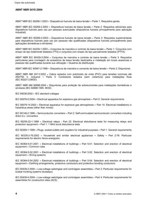 ABNT NBR 5410:2004
4 © ABNT 2004¡¡Todos os direitos reservados
ABNT NBR IEC 60269-1:2003¤¤Dispositivos fusíveis de baixa tensão ¤¤Parte 1: Requisitos gerais
ABNT NBR IEC 60269-2:2003 ¤¤Dispositivos fusíveis de baixa tensão ¤¤Parte 2: Requisitos adicionais para
dispositivos fusíveis para uso por pessoas autorizadas (dispositivos fusíveis principalmente para aplicação
industrial)
ABNT NBR IEC 60269-3:2003 ¤¤Dispositivos fusíveis de baixa tensão ¤¤Parte 3: Requisitos suplementares
para dispositivos fusíveis para uso por pessoas não qualificadas (dispositivos fusíveis principalmente para
aplicações domésticas e similares)
ABNT NBR IEC 60439-1:2003 ¤¤Conjuntos de manobra e controle de baixa tensão ¤¤Parte 1: Conjuntos com
ensaio de tipo totalmente testados (TTA) e conjuntos com ensaio de tipo parcialmente testados (PTTA)
ABNT NBR IEC 60439-3:2004 ¤¤Conjuntos de manobra e controle de baixa tensão ¤¤Parte 3: Requisitos
particulares para montagem de acessórios de baixa tensão destinados a instalação em locais acessíveis a
pessoas não qualificadas durante sua utilização ¤¤Quadros de distribuição
ABNT NBR IEC 60947-2:1998¤¤Dispositivos de manobra e comando de baixa tensão¤¤Parte 2: Disjuntores
ABNT NBR NM 247-3:2002 ¤¤Cabos isolados com policloreto de vinila (PVC) para tensões nominais até
450/750 V, inclusive ¤¤Parte 3: Condutores isolados (sem cobertura) para instalações fixas
(IEC 60227-3,MOD)
ABNT NBR NM 60898:2004 ¤¤Disjuntores para proteção de sobrecorrentes para instalações domésticas e
similares (IEC 60898:1995, MOD)
IEC 60038:2002¤¤IEC standard voltages
IEC 60079-0:2004 ¤¤Electrical apparatus for explosive gas atmosphere ¤¤Part 0: General requirements
IEC 60079-14:2002 ¤¤Electrical apparatus for explosive gas atmospheres ¤¤Part 14: Electrical installations in
hazardous areas (other than mines)
IEC 60146-2:1999 ¤¤Semiconductor converters ¤¤Part 2: Self-commutated semiconductor converters including
direct d.c. converters
IEC 60255-22-1:1988 ¤¤Electrical relays - Part 22: Electrical disturbance tests for measuring relays and
protection equipment ¤¤Part 1: 1 MHz burst disturbance tests
IEC 60309-1:1999 ¤¤Plugs, socket-outlets and couplers for industrial purposes¤¤Part 1: General requirements
IEC 60335-2-76:2002 ¤¤Household and similar electrical appliances ¤¤Safety ¤¤Part 2-76: Particular
requirements for electric fence energizers
IEC 60364-5-51:2001 ¤¤Electrical installations of buildings ¤¤Part 5-51: Selection and erection of electrical
equipment ¤¤Common rules
IEC 60364-5-52:2001 ¤¤Electrical installations of buildings ¤¤Part 5-52: Selection and erection of electrical
equipment ¤¤Wiring systems
IEC 60364-5-54:2002 ¤¤Electrical installations of buildings ¤¤Part 5-54: Selection and erection of electrical
equipment ¤¤Earthing arrangements, protective conductors and protective bonding conductors
IEC 60439-2:2000 ¤¤Low-voltage switchgear and controlgear assemblies ¤¤Part 2: Particular requirements for
busbar trunking systems (busways)
IEC 60439-4:2004 ¤¤Low-voltage switchgear and controlgear assemblies ¤¤Part 4: Particular requirements for
assemblies for construction sites (ACS)
Cópia não autorizada
 