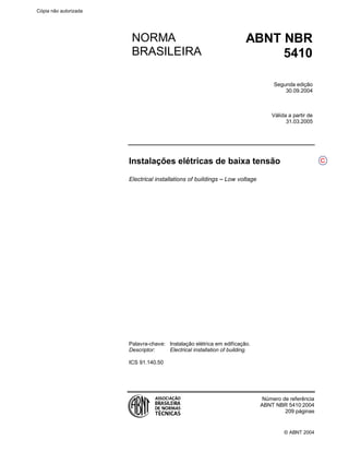 © ABNT 2004
Instalações elétricas de baixa tensão
Electrical installations of buildings   Low voltage
Palavra-chave: Instalação elétrica em edificação.
Descriptor: Electrical installation of building.
ICS 91.140.50
Número de referência
ABNT NBR 5410:2004
209 páginas
NORMA
BRASILEIRA
ABNT NBR
5410
Segunda edição
30.09.2004
Válida a partir de
31.03.2005
C
Cópia não autorizada
 