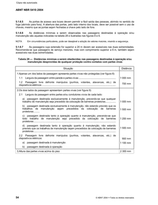ABNT NBR 5410:2004
54 © ABNT 2004¡¡Todos os direitos reservados
5.1.6.5 As portas de acesso aos locais devem permitir a fácil saída das pessoas, abrindo no sentido da
fuga (abrindo para fora). A abertura das portas, pelo lado interno dos locais, deve ser possível sem o uso de
chaves, mesmo que as portas sejam fechadas a chave pelo lado de fora.
5.1.6.6 As distâncias mínimas a serem observadas nas passagens destinadas à operação e/ou
manutenção são aquelas indicadas na tabela 28 e ilustradas nas figuras 8 e 9.
NOTA Em circunstâncias particulares, pode ser desejável a adoção de valores maiores, visando a segurança.
5.1.6.7 As passagens cuja extensão for superior a 20 m devem ser acessíveis nas duas extremidades.
Recomenda-se que passagens de serviço menores, mas com comprimento superior a 6 m, também sejam
acessíveis nas duas extremidades.
Tabela 28 Distâncias mínimas a serem obedecidas nas passagens destinadas à operação e/ou
manutenção desprovidas de qualquer proteção contra contatos com partes vivas
Situação Distância
1.Apenas um dos lados da passagem apresenta partes vivas não protegidas (ver figura 8)
1.1 Largura da passagem entre parede e partes vivas .....................................................
1.2 Passagem livre defronte manípulos (punhos, volantes, alavancas, etc.) de
dispositivos elétricos .............................................................................................................
1 000 mm
700 mm
2.Os dois lados da passagem apresentam partes vivas (ver figura 9)
2.1 Largura da passagem entre partes e/ou condutores vivos de cada lado:
a) passagem destinada exclusivamente à manutenção, prevendo-se que qualquer
trabalho de manutenção seja precedido da colocação de barreiras protetoras...............
b) passagem destinada exclusivamente à manutenção, não estando previsto que os
trabalhos de manutenção sejam precedidos da colocação de barreiras
protetoras ........
c) passagem destinada tanto à operação quanto à manutenção, prevendo-se que
todo trabalho de manutenção seja precedido da colocação de barreiras
protetoras ........................................................................................................................
d) passagem destinada tanto à operação quanto à manutenção, não estando
previsto que os trabalhos de manutenção sejam precedidos da colocação de barreiras
protetoras .........................................................................................................................
2.2 Passagem livre defronte manípulos (punhos, volantes, alavancas, etc.) de
dispositivos elétricos:
a) passagem destinada à manutenção
b) passagem destinada à operação
1 000 mm
1 500 mm
1 200 mm
1 500 mm
900 mm
1 100 mm
3.Altura das partes vivas acima do piso 2 300 mm
Cópia não autorizada
 