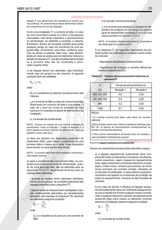 NBR 5410:1997                                                                                                                   25

                                                    Glossário de termos técnicos
     talação IT com aterramento via impedância ou pontos neu-                     U é a tensão nominal entre fases;
     tros artificiais. As características desse aterramento devem
     ser compatíveis com as da instalação.                                        Ia é a corrente que assegura a atuação do dis-
                                                                                  positivo de proteção em um tempo no máximo
     b) em uma instalação IT, a corrente de falta, no caso                        igual ao especificado na tabela 21 ou a 5 s nos
     de uma única falta à massa ou à terra, é de pequena




                                                                                                            ial
                                                                                  casos previstos na nota de 5.1.3.1.3.
     intensidade, não sendo imperativo o seccionamento




                                                                                                        parc
     da alimentação, se satisfeita a condição c) adiante.                   NOTA - A condição indicada acima, para Zs, pressupõe a
     Entretanto, devem ser tomadas medidas para evitar                      não distribuição do condutor neutro.
     qualquer perigo no caso da ocorrência de uma se-




                                                                                                 l ou
     gunda falta, envolvendo outra fase, conforme pres-                  f) no esquema IT, os seguintes dispositivos de pro-
     crito na alínea e) adiante. Além isso, cabe advertir,               teção podem ser utilizados na proteção contra conta-




                                                                                             tota
     tendo em vista as razões que normalmente motivam a                  tos indiretos:
     adoção do esquema IT, que ela na prática perde sentido
                                                                            - dispositivos de proteção a sobrecorrente;




                                                                                         ção
     se a primeira falta não for localizada e elimi-
     nada o quanto antes;
                                                                            - dispositivos de proteção a corrente diferencial-




                                                                                      odu
     c) as massas devem ser aterradas, seja individual-                     residual (dispositivos DR).
     mente, seja por grupos ou em conjunto. A seguinte




                                                                                  repr
     condição deve ser satisfeita:                                   Tabela 21 - Tempos de seccionamento máximos no
                                                                                 esquema IT
        RA . Id ≤ UL




                                                                             a
                                                                             U                 Tempo de seccionamento (s)




                                                                        bida
     onde:
                                                                            (V)               Situação 1           Situação 2
        RA é a resistência do eletrodo de aterramento das
        massas;                                                     Proi
                                                                       208, 220, 230
                                                                       380, 400, 480
                                                                                                  0,8
                                                                                                  0,4
                                                                                                                      0,35
                                                                                                                      0,20
        Id é a corrente de falta no caso de uma primeira falta
        direta entre um condutor de fase e uma massa. O                    690                    0,2                 0,05
        valor de Id leva em conta as correntes de fuga                    1 000                   0,1                 0,02
        naturais e a impedância global de aterramento da
        instalação;                                                  NOTAS
                                                                     1 U = tensão nominal entre fases, valor eficaz em corrente
        UL é a tensão de contato limite.                             alternada.

     NOTA - Quando as massas de uma mesma instalação se              2 Para tensões dentro dos limites de tolerância definidos pela
     encontrarem, umas na situação 1, outras na situação 2, e        IEC 38, os tempos de seccionamento correspondentes às
     forem ligadas ao mesmo eletrodo de aterramento, deve ser        tensões nominais são aplicáveis.
     adotado o menor valor de UL.
                                                                     3 Para valores intermediários de tensão deve ser adotado o
                                                                     valor (da tabela) imediatamente superior.
     d) deve ser previsto um dispositivo supervisor de
                                       ial




     isolamento (DSI), para indicar a ocorrência de uma                                                  (comentário 5.1.3.1.6.G)
                                                                    5.1.3.1.7 Ligação eqüipotencial suplementar
                                   parc




     primeira falta à massa ou à terra. Esse dispositivo
     deve acionar um sinal sonoro e/ou visual;                      Devem ser obedecidas as prescrições descritas a seguir:
                            l ou




     NOTA - A primeira falta deve ser localizada e eliminada o
                                                                         a) a ligação eqüipotencial suplementar deve com-
     mais rápido possível.
                                                                         preender todos os elementos condutores simultanea-
                        tota




     e) após a ocorrência de uma primeira falta, as con-                 mente acessíveis, sejam massas de equipamentos
     dições para o seccionamento da alimentação, quan-                   fixos, sejam elementos condutores estranhos à insta-
                                                                         lação, e deve incluir, sempre que possível, as arma-
                    ção




     do de uma segunda falta, são as definidas para os
     esquemas TN ou TT, dependendo da forma como as                      duras principais de concreto armado utilizadas na
                                                                         construção da edificação. A esse sistema eqüipoten-
                 odu




     massas estão aterradas:
                                                                         cial devem ser ligados os condutores de proteção de
        - quando as massas forem aterradas individual-                   todos os equipamentos, inclusive os das tomadas de
             repr




        mente, ou por grupos, as condições aplicáveis são                corrente;
        aquelas prescritas para o esquema TT;
                                                                         b) em caso de dúvida, a eficácia da ligação eqüipo-
           a




        - quando todas as massas forem interligadas (mas-                tencial suplementar deve ser verificada assegurando-
      bida




        sas coletivamente aterradas), as considerações                   se que a resistência R entre qualquer massa conside-
        aplicáveis são aquelas do esquema TN, devendo                    rada e qualquer elemento condutor simultaneamente
  Proi




        ser atendida a seguinte condição:                                acessível (seja outra massa ou elemento condutor
                                                                         estranho à instalação) atenda à seguinte condição:


        onde:
                                                                         onde:
             Zs é a impedância do percurso da corrente de
             falta;                                                         UL é a tensão de contato limite;
 