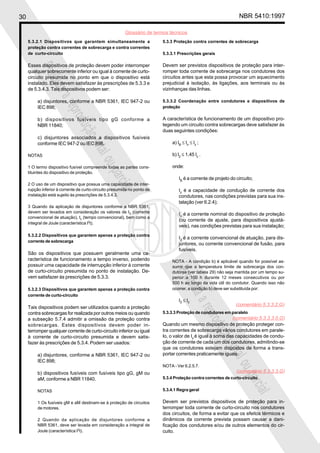 30                                                                                                                NBR 5410:1997

                                                         Glossário de termos técnicos
     5.3.2.1 Dispositivos que garantem simultaneamente a                  5.3.3 Proteção contra correntes de sobrecarga
     proteção contra correntes de sobrecarga e contra correntes
     de curto-circuito                                                    5.3.3.1 Prescrições gerais

     Esses dispositivos de proteção devem poder interromper               Devem ser previstos dispositivos de proteção para inter-
          Proi
     qualquer sobrecorrente inferior ou igual à corrente de curto-        romper toda corrente de sobrecarga nos condutores dos
     circuito presumida no ponto em que o dispositivo está                circuitos antes que esta possa provocar um aquecimento
              bida

     instalado. Eles devem satisfazer às prescrições de 5.3.3 e           prejudicial à isolação, às ligações, aos terminais ou às
     de 5.3.4.3. Tais dispositivos podem ser:                             vizinhanças das linhas.
                   a

          a) disjuntores, conforme a NBR 5361, IEC 947-2 ou               5.3.3.2 Coordenação entre condutores e dispositivos de
                       repr

          IEC 898;                                                        proteção
                           odu

          b) dispositivos fusíveis tipo gG conforme a                     A característica de funcionamento de um dispositivo pro-
          NBR 11840;                                                      tegendo um circuito contra sobrecargas deve satisfazer às
                              ção


                                                                          duas seguintes condições:
          c) disjuntores associados a dispositivos fusíveis
          conforme IEC 947-2 ou IEC 898.                                       a) IB ≤ In ≤ Iz ;
                                  tota



     NOTAS                                                                     b) I2 ≤ 1,45 Iz .
                                      l ou



     1 O termo dispositivo fusível compreende todas as partes cons-            onde:
                                                parc


     tituintes do dispositivo de proteção.
                                                                                   IB é a corrente de projeto do circuito;
     2 O uso de um dispositivo que possua uma capacidade de inter-
                                                    ial



     rupção inferior à corrente de curto-circuito presumida no ponto de            Iz é a capacidade de condução de corrente dos
     instalação está sujeito às prescrições de 5.3.4.3.                            condutores, nas condições previstas para sua ins-
                                                                                   talação (ver 6.2.4);
     3 Quando da aplicação de disjuntores conforme a NBR 5361,
     devem ser levados em consideração os valores de I 2 (corrente
                                                                                   In é a corrente nominal do dispositivo de proteção
     convencional de atuação), tc (tempo convencional), bem como a
                                                                                   (ou corrente de ajuste, para dispositivos ajustá-
     integral de Joule (característica I2t).
                                                                                   veis), nas condições previstas para sua instalação;
     5.3.2.2 Dispositivos que garantem apenas a proteção contra
                                                                                   I2 é a corrente convencional de atuação, para dis-
     corrente de sobrecarga
                                                                                   juntores, ou corrente convencional de fusão, para
                                                                                   fusíveis.
     São os dispositivos que possuem geralmente uma ca-
     racterística de funcionamento a tempo inverso, podendo                    NOTA - A condição b) é aplicável quando for possível as-
     possuir uma capacidade de interrupção inferior à corrente                 sumir que a temperatura limite de sobrecarga dos con-
     de curto-circuito presumida no ponto de instalação. De-
                                                                                Proi




                                                                               dutores (ver tabela 29) não seja mantida por um tempo su-
     vem satisfazer às prescrições de 5.3.3.                                   perior a 100 h durante 12 meses consecutivos ou por
                                                                               500 h ao longo da vida útil do condutor. Quando isso não
                                                                                    bida




     5.3.2.3 Dispositivos que garantem apenas a proteção contra                ocorrer, a condição b) deve ser substituída por:
     corrente de curto-circuito
                                                                                   I2 ≤ Iz
                                                                                         a




                                                                                                                 (comentário 5.3.3.2.G)
     Tais dispositivos podem ser utilizados quando a proteção
                                                                                                   repr




     contra sobrecargas for realizada por outros meios ou quando          5.3.3.3 Proteção de condutores em paralelo
     a subseção 5.7.4 admitir a omissão da proteção contra                                                   (comentário 5.3.3.3.0.G)
                                                                                                       odu




     sobrecargas. Estes dispositivos devem poder in-                      Quando um mesmo dispositivo de proteção proteger con-
     terromper qualquer corrente de curto-circuito inferior ou igual      tra correntes de sobrecarga vários condutores em parale-
                                                                                                          ção




     à corrente de curto-circuito presumida e devem satis-                lo, o valor de Iz é igual à soma das capacidades de condu-
     fazer às prescrições de 5.3.4. Podem ser usados:                     ção de corrente de cada um dos condutores, admitindo-se
                                                                                                              tota




                                                                          que os condutores estejam dispostos de forma a trans-
          a) disjuntores, conforme a NBR 5361, IEC 947-2 ou               portar correntes praticamente iguais.
                                                                                                                  l ou




          IEC 898;
                                                                          NOTA - Ver 6.2.5.7.
          b) dispositivos fusíveis com fusíveis tipo gG, gM ou                                                   (comentário 5.3.3.3.G)
                                                                                                                     parc




          aM, conforme a NBR 11840.                                       5.3.4 Proteção contra correntes de curto-circuito
                                                                                                                         ial




          NOTAS                                                           5.3.4.1 Regra geral


          1 Os fusíveis gM e aM destinam-se à proteção de circuitos       Devem ser previstos dispositivos de proteção para in-
          de motores.                                                     terromper toda corrente de curto-circuito nos condutores
                                                                          dos circuitos, de forma a evitar que os efeitos térmicos e
          2 Quando da aplicação de disjuntores conforme a                 dinâmicos da corrente prevista possam causar a dani-
          NBR 5361, deve ser levada em consideração a integral de         ficação dos condutores e/ou de outros elementos do cir-
          Joule (característica I2t).                                     cuito.
 
