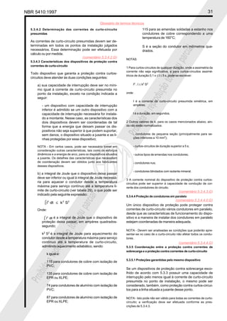 NBR 5410:1997                                                                                                                     31

                                                     Glossário de termos técnicos
  5.3.4.2 Determinação das correntes de curto-circuito                            115 para as emendas soldadas a estanho nos
  presumidas                                                                      condutores de cobre correspondendo a uma
                                                                                  temperatura de 160°C;
  As correntes de curto-circuito presumidas devem ser de-
  terminadas em todos os pontos da instalação julgados                            S é a seção do condutor em milímetros qua-




                                                                                                               ial
  necessários. Essa determinação pode ser efetuada por                            drados.
  cálculo ou por medida.




                                                                                                           parc
                                     (comentário 5.3.4.2.G)
                                                                     NOTAS
  5.3.4.3 Características dos dispositivos de proteção contra
  correntes de curto-circuito




                                                                                                  l ou
                                                                     1 Para curtos-circuitos de qualquer duração, onde a assimetria da
                                                                     corrente não seja significativa, e para curtos-circuitos assimé-
  Todo dispositivo que garanta a proteção contra curtos-
                                                                     tricos de duração 0,1 s ≤ t ≤ 5 s, pode-se escrever:




                                                                                              tota
  circuitos deve atender às duas condições seguintes:

      a) sua capacidade de interrupção deve ser no míni-                  I2 . t ≤ k2 S2




                                                                                          ção
      mo igual à corrente de curto-circuito presumida no
      ponto da instalação, exceto na condição indicada a             onde:




                                                                                       odu
      seguir:
                                                                          I é a corrente de curto-circuito presumida simétrica, em




                                                                                   repr
         - um dispositivo com capacidade de interrupção                   ampères;
         inferior é admitido se um outro dispositivo com a
         capacidade de interrupção necessária for instala-                t é a duração, em segundos.




                                                                              a
         do a montante. Nesse caso, as características dos




                                                                         bida
         dois dispositivos devem ser coordenadas de tal              2 Outros valores de k, para os casos mencionados abaixo, ain-
         forma que a energia que deixam passar os dis-               da não estão normalizados:
         positivos não seja superior à que podem suportar,
         sem danos, o dispositivo situado a jusante e as li-
         nhas protegidas por esse dispositivo;
                                                                     Proi - condutores de pequena seção (principalmente para se-
                                                                          ções inferiores a 10 mm2);

      NOTA - Em certos casos, pode ser necessário tomar em                - curtos-circuitos de duração superior a 5 s;
      consideração outras características, tais como os esforços
      dinâmicos e a energia de arco, para os dispositivos situados        - outros tipos de emendas nos condutores;
      a jusante. Os detalhes das características que necessitam
      de coordenação devem ser obtidos junto aos fabricantes              - condutores nus;
      desses dispositivos.
                                                                          - condutores blindados com isolante mineral.
      b) a integral de Joule que o dispositivo deixa passar
      deve ser inferior ou igual à integral de Joule necessá-
                                                                     3 A corrente nominal do dispositivo de proteção contra curtos-
      ria para aquecer o condutor desde a temperatura                circuitos pode ser superior à capacidade de condução de cor-
      máxima para serviço contínuo até a temperatura li-             rente dos condutores do circuito.
      mite de curto-circuito (ver tabela 29), o que pode ser                                                  (comentário 5.3.4.3.G)
      indicado pela seguinte expressão:
                                        ial




                                                                     5.3.4.4 Proteção de condutores em paralelo
                                                                                                       (comentário 5.3.4.4.0.G)
                                    parc




                                                                     Um único dispositivo de proteção pode proteger contra
      Onde:                                                          correntes de curto-circuito vários condutores em paralelo,
                           l ou




                                                                     desde que as características de funcionamento do dispo-
                é a integral de Joule que o dispositivo de           sitivo e a maneira de instalar dos condutores em paralelo
         proteção deixa passar, em ampères quadrados-                estejam coordenadas de maneira adequada.
                       tota




         segundo;
                                                                     NOTA - Devem ser analisadas as condições que poderão apre-
                   ção




         k2 S2 é a integral de Joule para aquecimento do             sentar-se no caso de o curto-circuito não afetar todos os condu-
         condutor desde a temperatura máxima para serviço            tores.
                odu




         contínuo até a temperatura de curto-circuito,                                                        (comentário 5.3.4.4.G)
         admitindo aquecimento adiabático, sendo:                    5.3.5 Coordenação entre a proteção contra correntes de
            repr




                                                                     sobrecarga e a proteção contra correntes de curto-circuito
            k igual a:
                                                                     5.3.5.1 Proteções garantidas pelo mesmo dispositivo
           a




            115 para condutores de cobre com isolação de
            PVC;
      bida




                                                                     Se um dispositivos de proteção contra sobrecarga esco-
            135 para condutores de cobre com isolação de             lhido de acordo com 5.3.3 possuir uma capacidade de
  Proi




            EPR ou XLPE;                                             interrupção pelo menos igual à corrente de curto-circuito
                                                                     presumida no ponto de instalação, o mesmo pode ser
            74 para condutores de alumínio com isolação de           considerado, também, como proteção contra curtos-circui-
            PVC;                                                     tos para a linha situada a jusante desse ponto.

            87 para condutores de alumínio com isolação de           NOTA - Isto pode não ser válido para todas as correntes de curto-
            EPR ou XLPE;                                             circuito; a verificação deve ser efetuada conforme as pres-
                                                                     crições de 5.3.4.3.
 