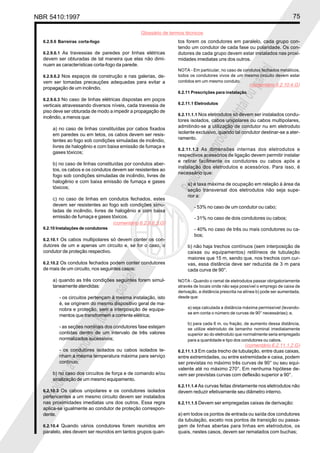 NBR 5410:1997                                                                                                                 75

                                                 Glossário de termos técnicos
  6.2.9.6 Barreiras corta-fogo                                   tos forem os condutores em paralelo, cada grupo con-
                                                                 tendo um condutor de cada fase ou polaridade. Os con-
  6.2.9.6.1 As travessias de paredes por linhas elétricas        dutores de cada grupo devem estar instalados nas proxi-
  devem ser obturadas de tal maneira que elas não dimi-          midades imediatas uns dos outros.
  nuam as características corta-fogo da parede.




                                                                                                          ial
                                                                 NOTA - Em particular, no caso de condutos fechados metálicos,
  6.2.9.6.2 Nos espaços de construção e nas galerias, de-        todos os condutores vivos de um mesmo circuito devem estar




                                                                                                      parc
  vem ser tomadas precauções adequadas para evitar a             contidos em um mesmo conduto.
                                                                                                      (comentário 6.2.10.4.G)
  propagação de um incêndio.
                                                                 6.2.11 Prescrições para instalação




                                                                                            l ou
  6.2.9.6.3 No caso de linhas elétricas dispostas em poços
  verticais atravessando diversos níveis, cada travessia de      6.2.11.1 Eletrodutos




                                                                                        tota
  piso deve ser obturada de modo a impedir a propagação de
                                                                 6.2.11.1.1 Nos eletrodutos só devem ser instalados condu-
  incêndio, a menos que:
                                                                 tores isolados, cabos unipolares ou cabos multipolares,




                                                                                    ção
      a) no caso de linhas constituídas por cabos fixados        admitindo-se a utilização de condutor nu em eletroduto
                                                                 isolante exclusivo, quando tal condutor destinar-se a ater-




                                                                                 odu
      em paredes ou em tetos, os cabos devem ser resis-
      tentes ao fogo sob condições simuladas de incêndio,        ramento.




                                                                             repr
      livres de halogênio e com baixa emissão de fumaça e
                                                                 6.2.11.1.2 As dimensões internas dos eletrodutos e
      gases tóxicos;
                                                                 respectivos acessórios de ligação devem permitir instalar
                                                                 e retirar facilmente os condutores ou cabos após a




                                                                          a
      b) no caso de linhas constituídas por condutos aber-
                                                                 instalação dos eletrodutos e acessórios. Para isso, é




                                                                     bida
      tos, os cabos e os condutos devem ser resistentes ao
                                                                 necessário que:
      fogo sob condições simuladas de incêndio, livres de
      halogênio e com baixa emissão de fumaça e gases
      tóxicos;                                                   Proi a) a taxa máxima de ocupação em relação à área da
                                                                      seção transversal dos eletrodutos não seja supe-
                                                                      rior a:
      c) no caso de linhas em condutos fechados, estes
      devem ser resistentes ao fogo sob condições simu-                  - 53% no caso de um condutor ou cabo;
      ladas de incêndio, livres de halogênio e com baixa
      emissão de fumaça e gases tóxicos.                                 - 31% no caso de dois condutores ou cabos;
                                  (comentário 6.2.9.6.3.G)
  6.2.10 Instalações de condutores                                       - 40% no caso de três ou mais condutores ou ca-
                                                                         bos;
  6.2.10.1 Os cabos multipolares só devem conter os con-
  dutores de um e apenas um circuito e, se for o caso, o              b) não haja trechos contínuos (sem interposição de
  condutor de proteção respectivo.                                    caixas ou equipamentos) retilíneos de tubulação
                                                                      maiores que 15 m, sendo que, nos trechos com cur-
  6.2.10.2 Os condutos fechados podem conter condutores               vas, essa distância deve ser reduzida de 3 m para
  de mais de um circuito, nos seguintes casos:                        cada curva de 90°.
                                         ial




      a) quando as três condições seguintes forem simul-         NOTA - Quando o ramal de eletrodutos passar obrigatoriamente
                                     parc




      taneamente atendidas:                                      através de locais onde não seja possível o emprego de caixa de
                                                                 derivação, a distância prescrita na alínea b) pode ser aumentada,
          - os circuitos pertençam à mesma instalação, isto      desde que:
                            l ou




          é, se originem do mesmo dispositivo geral de ma-
          nobra e proteção, sem a interposição de equipa-             a) seja calculada a distância máxima permissível (levando-
                                                                      se em conta o número de curvas de 90° necessárias); e,
                        tota




          mentos que transformem a corrente elétrica;
                                                                      b) para cada 6 m, ou fração, de aumento dessa distância,
          - as seções nominais dos condutores fase estejam
                    ção




                                                                      se utilize eletroduto de tamanho nominal imediatamente
          contidas dentro de um intervalo de três valores             superior ao do eletroduto que normalmente seria empregado
          normalizados sucessivos;                                    para a quantidade e tipo dos condutores ou cabos.
                 odu




                                                                                                    (comentário 6.2.11.1.2.G)
          - os condutores isolados ou cabos isolados te-         6.2.11.1.3 Em cada trecho de tubulação, entre duas caixas,
             repr




          nham a mesma temperatura máxima para serviço           entre extremidades, ou entre extremidade e caixa, podem
          contínuo;                                              ser previstas no máximo três curvas de 90° ou seu equi-
           a




                                                                 valente até no máximo 270°. Em nenhuma hipótese de-
      b) no caso dos circuitos de força e de comando e/ou        vem ser previstas curvas com deflexão superior a 90°.
      bida




      sinalização de um mesmo equipamento.
                                                                 6.2.11.1.4 As curvas feitas diretamente nos eletrodutos não
  Proi




  6.2.10.3 Os cabos unipolares e os condutores isolados          devem reduzir efetivamente seu diâmetro interno.
  pertencentes a um mesmo circuito devem ser instalados
  nas proximidades imediatas uns dos outros. Essa regra          6.2.11.1.5 Devem ser empregadas caixas de derivação:
  aplica-se igualmente ao condutor de proteção correspon-
  dente.                                                         a) em todos os pontos de entrada ou saída dos condutores
                                                                 da tubulação, exceto nos pontos de transição ou passa-
  6.2.10.4 Quando vários condutores forem reunidos em            gem de linhas abertas para linhas em eletrodutos, os
  paralelo, eles devem ser reunidos em tantos grupos quan-       quais, nestes casos, devem ser rematados com buchas;
 