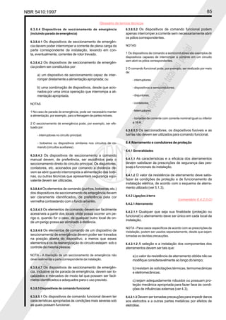 NBR 5410:1997                                                                                                                   85

                                                   Glossário de termos técnicos
  6.3.8.4 Dispositivos de seccionamento de emergência              6.3.8.5.2 Os dispositivos de comando funcional podem
  (incluindo parada de emergência)                                 apenas interromper a corrente sem necessariamente abrir
                                                                   os pólos correspondentes.
  6.3.8.4.1 Os dispositivos de seccionamento de emergên-
  cia devem poder interromper a corrente de plena carga da         NOTAS




                                                                                                           ial
  parte correspondente da instalação, levando em con-
                                                                   1 Os dispositivos de comando a semicondutores são exemplos de




                                                                                                       parc
  ta, eventualmente, correntes de rotor travado.
                                                                   dispositivos capazes de interromper a corrente em um circuito
                                                                   sem abrir os pólos correspondentes.
  6.3.8.4.2 Os dispositivos de seccionamento de emergên-




                                                                                               l ou
  cia podem ser constituídos por:                                  2 O comando funcional pode, por exemplo, ser realizado por meio
                                                                   de:
      a) um dispositivo de seccionamento capaz de inter-




                                                                                           tota
      romper diretamente a alimentação apropriada; ou                   - interruptores;




                                                                                       ção
      b) uma combinação de dispositivos, desde que acio-                - dispositivos a semicondutores;
      nados por uma única operação que interrompa a ali-




                                                                                    odu
      mentação apropriada.                                              - disjuntores;




                                                                                repr
  NOTAS                                                                 - contatores;

  1 No caso de parada de emergência, pode ser necessário manter         - telerruptores;




                                                                            a
  a alimentação, por exemplo, para a frenagem de partes móveis.
                                                                        - tomadas de corrente com corrente nominal igual ou inferior




                                                                       bida
  2 O seccionamento de emergência pode, por exemplo, ser efe-           a 16 A .
  tuado por:

      - interruptores no circuito principal;
                                                                   Proi
                                                                   6.3.8.5.3 Os seccionadores, os dispositivos fusíveis e as
                                                                   barras não devem ser utilizados para comando funcional.

      - botoeiras ou dispositivos similares nos circuitos de co-   6.4 Aterramento e condutores de proteção
      mando (circuitos auxiliares).
                                                                   6.4.1 Generalidades
  6.3.8.4.3 Os dispositivos de seccionamento a comando
  manual devem, de preferência, ser escolhidos para o              6.4.1.1 As características e a eficácia dos aterramentos
  seccionamento direto do circuito principal. Os disjuntores,      devem satisfazer às prescrições de segurança das pes-
  contatores, etc. acionados por comando a distância de-           soas e funcionais da instalação.
  vem se abrir quando interrompida a alimentação das bobi-
  nas, ou outras técnicas que apresentem segurança equi-           6.4.1.2 O valor da resistência de aterramento deve satis-
  valente devem ser utilizadas.                                    fazer às condições de proteção e de funcionamento da
                                                                   instalação elétrica, de acordo com o esquema de aterra-
  6.3.8.4.4 Os elementos de comando (punhos, botoeiras, etc.)      mento utilizado (ver 5.1.3).
  dos dispositivos de seccionamento de emergência devem
                                            ial




  ser claramente identificados, de preferência pela cor            6.4.2 Ligações à terra
                                                                                                           (comentário 6.4.2.0.G)
                                        parc




  vermelha contrastando com o fundo amarelo.
                                                                   6.4.2.1 Aterramento
  6.3.8.4.5 Os elementos de comando devem ser facilmente
                                                                   6.4.2.1.1 Qualquer que seja sua finalidade (proteção ou
                            l ou




  acessíveis a partir dos locais onde possa ocorrer um pe-
                                                                   funcional) o aterramento deve ser único em cada local da
  rigo e, quando for o caso, de qualquer outro local de on-
                                                                   instalação.
                        tota




  de um perigo possa ser eliminado à distância.
                                                                   NOTA - Para casos específicos de acordo com as prescrições da
  6.3.8.4.6 Os elementos de comando de um dispositivo de           instalação, podem ser usados separadamente, desde que sejam
                    ção




  seccionamento de emergência devem poder ser travados             tomadas as devidas precauções.
  na posição aberta do dispositivo, a menos que esses
                 odu




  elementos e os de reenergização do circuito estejam sob o        6.4.2.1.2 A seleção e a instalação dos componentes dos
  controle da mesma pessoa.                                        aterramentos devem ser tais que:
             repr




  NOTA - A liberação de um seccionamento de emergência não              a) o valor da resistência de aterramento obtida não se
  deve realimentar a parte correspondente da instalação.                modifique consideravelmente ao longo do tempo;
           a
      bida




  6.3.8.4.7 Os dispositivos de seccionamento de emergên-                b) resistam às solicitações térmicas, termomecânicas
  cia, inclusive os de parada de emergência, devem ser lo-              e eletromecânicas;
  Proi




  calizados e marcados de modo tal que possam ser facil-
  mente identificados e adequados para o uso previsto.                  c) sejam adequadamente robustos ou possuam pro-
                                                                        teção mecânica apropriada para fazer face às condi-
  6.3.8.5 Dispositivos de comando funcional                             ções de influências externas (ver 4.3).

  6.3.8.5.1 Os dispositivos de comando funcional devem ter         6.4.2.1.3 Devem ser tomadas precauções para impedir danos
  características apropriadas às condições mais severas sob        aos eletrodos e a outras partes metálicas por efeitos de
  as quais possam funcionar.                                       eletrólise.
 