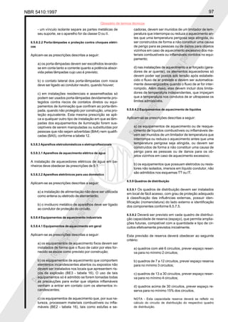 NBR 5410:1997                                                                                                              97

                                                  Glossário de termos técnicos
      - um vínculo isolante separe as partes metálicas de              cadoras, devem ser munidos de um limitador de tem-
      seu suporte, se o aparelho for da classe O ou II.                peratura que interrompa ou reduza o aquecimento an-
                                                                       tes que uma temperatura perigosa seja atingida, ou
  6.5.8.2.2 Porta-lâmpadas e proteção contra choques elétri-           ser construídos de forma a não constituir uma causa
  cos                                                                  de perigo para as pessoas ou de danos para objetos




                                                                                                        ial
                                                                       vizinhos em caso de aquecimento excessivo dos ma-




                                                                                                    parc
  Aplicam-se as prescrições descritas a seguir:                        teriais combustíveis ou inflamáveis contidos no equi-
                                                                       pamento;
      a) os porta-lâmpadas devem ser escolhidos levando-




                                                                                             l ou
      se em conta tanto a corrente quanto a potência absor-            d) nas instalações de aquecimento a ar forçado (gera-
      vida pelas lâmpadas cujo uso é previsto;                         dores de ar quente), os elementos aquecedores só
                                                                       devem poder ser postos sob tensão após estabele-




                                                                                         tota
      b) o contato lateral dos porta-lâmpadas com rosca                cido o fluxo de ar previsto e devem ser automatica-
      deve ser ligado ao condutor neutro, quando houver;               mente desenergizados quando o fluxo de ar for inter-




                                                                                     ção
                                                                       rompido. Além disso, elas devem incluir dois limita-
      c) em instalações residenciais e assemelhadas só                 dores de temperatura independentes, que impeçam




                                                                                  odu
      podem ser usados porta-lâmpadas devidamente pro-                 que a temperatura nos condutos de ar ultrapasse os
      tegidos contra riscos de contatos diretos ou equi-               limites admissíveis.




                                                                              repr
      pamentos de iluminação que confiram ao porta-lâm-
      pada, quando não protegido por construção, uma pro-         6.5.8.4.2 Equipamentos de aquecimento de líquidos
      teção equivalente. Esta mesma prescrição se apli-




                                                                           a
      ca a qualquer outro tipo de instalação em que as lâm-       Aplicam-se as prescrições descritas a seguir:




                                                                      bida
      padas dos equipamentos de iluminação forem sus-
      ceptíveis de serem manipuladas ou substituídas por               a) os equipamentos de aquecimento ou de reaque-
      pessoas que não sejam advertidas (BA4) nem qualifi-
      cadas (BA5), conforme a tabela 12.
                                                                  Proi cimento de líquidos combustíveis ou inflamáveis de-
                                                                       vem ser munidos de um limitador de temperatura que
                                                                       interrompa ou reduza o aquecimento antes que uma
  6.5.8.3 Aparelhos eletrodomésticos e eletroprofissionais             temperatura perigosa seja atingida, ou devem ser
                                                                       construídos de forma a não constituir uma causa de
  6.5.8.3.1 Aparelhos de aquecimento elétrico de água                  perigo para as pessoas ou de danos para os ob-
                                                                       jetos vizinhos em caso de aquecimento excessivo;
  A instalação de aquecedores elétricos de água em ba-
  nheiros deve obedecer às prescrições de 9.1.                         b) os equipamentos que possuam eletrodos ou resis-
                                                                       tores não isolados, imersos em líquido condutor, não
                                                                       são admitidos nos esquemas TT ou IT.
  6.5.8.3.2 Aparelhos eletrônicos para uso doméstico

                                                                  6.5.9 Quadros de distribuição
  Aplicam-se as prescrições descritas a seguir:
                                                                  6.5.9.1 Os quadros de distribuição devem ser instalados
      a) a instalação de alimentação não deve ser utilizada
                                                                  em local de fácil acesso, com grau de proteção adequado
      como antena ou eletrodo de aterramento;
                                       ial




                                                                  à classificação das influências externas, possuir iden-
                                   parc




                                                                  tificação (nomenclatura) do lado externo e identificação
      b) o invólucro metálico de aparelhos deve ser ligado
                                                                  dos componentes conforme 6.5.7.5.
      ao condutor de proteção do circuito.
                            l ou




                                                                  6.5.9.2 Deverá ser previsto em cada quadro de distribui-
  6.5.8.4 Equipamentos de aquecimento industriais                 ção capacidade de reserva (espaço), que permita amplia-
                        tota




                                                                  ções futuras, compatível com a quantidade e tipo de cir-
  6.5.8.4.1 Equipamentos de aquecimento em geral                  cuitos efetivamente previstos inicialmente.
                    ção




  Aplicam-se as prescrições descritas a seguir:                   Esta previsão de reserva deverá obedecer ao seguinte
                                                                  critério:
                 odu




      a) os equipamentos de aquecimento fixos devem ser
      instalados de forma que o fluxo de calor por eles for-           a) quadros com até 6 circuitos, prever espaço reser-
             repr




      necido se escoe como previsto por construção;                    va para no mínimo 2 circuitos;

      b) os equipamentos de aquecimento que comportem                  b) quadros de 7 a 12 circuitos, prever espaço reserva
           a




      elementos incandescentes abertos ou expostos não                 para no mínimo 3 circuitos;
      bida




      devem ser instalados nos locais que apresentem ris-
      cos de explosão (BE3 - tabela 16). O uso de tais                 c) quadros de 13 a 30 circuitos, prever espaço reser-
  Proi




      equipamentos só é admitido se forem tomadas todas                va para no mínimo 4 circuitos;
      as precauções para evitar que objetos inflamáveis
      venham a entrar em contato com os elementos in-                  d) quadros acima de 30 circuitos, prever espaço re-
      candescentes;                                                    serva para no mínimo 15% dos circuitos.

      c) os equipamentos de aquecimento que, por sua na-               NOTA - Esta capacidade reserva deverá se refletir no
      tureza, processem materiais combustíveis ou infla-               cálculo do circuito de distribuição do respectivo quadro
      máveis (BE2 - tabela 16), tais como estufas e se-                de distribuição.
 