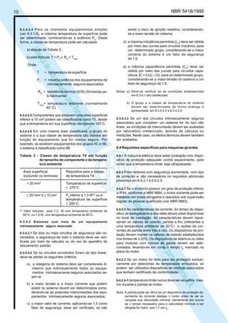 LicençadeusoexclusivaparaPetrobrásS.A.
LicençadeusoexclusivaparaPetrobrásS.A.
10 NBR 5418/1995
existir o risco de ignição resistiva, considerando-
se a maior tensão do sistema;
d) a máxima indutância permitida (L0
) deve ser obtida
por meio das curvas para circuitos indutivos, para
um determinado grupo, considerando-se a maior
corrente do sistema e um fator de segurança
de 1,5;
e) a máxima capacitância permitida (C0
) deve ser
obtida por meio das curvas para circuitos capa-
citivos [C + 0 Ω] − Cd, para um determinado grupo,
considerando-se a maior tensão do sistema e um
fator de segurança de 1,5.
Notas: a) Deve-se verificar se as condições estabelecidas
em 6.3.4.1 são obedecidas.
b) O grupo e a classe de temperatura do sistema
devem ser determinados de forma análoga à
apresentada em 6.3.4.2.4 a 6.3.4.2.6.
6.3.4.3.3 Se um dos circuitos intrinsecamente seguros
associados que compõem um sistema for do tipo não
linear, as condições de interconexão devem ser avaliadas
por laboratório credenciado, através de cálculos ou
medições. Neste caso, os efeitos térmicos devem também
ser avaliados.
6.4 Requisitos específicos para máquinas girantes
6.4.1 A máquina elétrica deve estar protegida com dispo-
sitivo de proteção adequado contra aquecimento, para
evitar que a temperatura limite seja ultrapassada.
6.4.2 Para motores com segurança aumentada, com tipo
de proteção e, são necessários os requisitos adicionais
prescritos em 6.4.2.1 a 6.4.2.5.
6.4.2.1 Se o invólucro possuir um grau de proteção inferior
a IP44, conforme a NBR 9884, o motor somente pode ser
instalado em locais abrigados e operados sob supervisão
regular de pessoal qualificado (ver NBR 9883).
6.4.2.2 As características da corrente, do tempo do dispo-
sitivo de desligamento e dos relés devem estar disponíveis
no local de instalação. As características devem repre-
sentar os valores de retardo, partida a frio (referentes a
uma temperatura ambiente de 20°C) e razões de cor-
rentes de partida entre três a oito. Os dispositivos de pro-
teção devem manter os valores de retardo estabelecidos
nos limites de ± 20%. Os dispositivos de abertura ou relés
para motores com rotores de gaiola devem ser sele-
cionados, levando-se em conta o tempo tE
marcado na
placa do motor.
6.4.2.3 Se um motor for feito para ser protegido exclusi-
vamente por detectores de temperatura embutidos, só
podem ser utilizados dispositivos de controle associados
que tenham certificado de conformidade.
6.4.2.4 A temperatura limite nunca deve ser excedida, mes-
mo durante a partida do motor.
Nota: A partida pode ser difícil se um dispositivo de proteção de-
pendente de corrente desligar o motor antes de ser al-
cançada sua velocidade nominal. Geralmente isto ocorre
se o tempo necessário para a velocidade nominal a ser
atingida for maior que 1,7 vez tE.
.
6.3.4.2.4 Para os chamados equipamentos simples
(ver 6.3.1.9), a máxima temperatura de superfície pode
ser determinada, conhecendo-se a potência Po
. Desta
forma, a classe de temperatura pode ser calculada:
a) através da Tabela 3;
b) pela fórmula: T = P0
x Rth
+ Tamb,
Onde:
T = t emperatura de superfície
P0
= máxima potência dos equipamentos de
intrinsecamente seguros associados
Rth
= resistência térmica (K/W) (fornecida pe-
lo fabricante)
Tamb
= temperatura ambiente (normalmente
40° C)
6.3.4.2.5 Componentes que possuem uma área superficial
inferior a 10 cm2
podem ser classificados como T5, desde
que a temperatura em sua superfície não exceda 140°C.
6.3.4.2.6 Em uma mesma área classificada, o grupo do
sistema e a sua classe de temperatura são obtidos em
função do equipamento que for menos seguro. Por
exemplo, se existirem equipamentos dos grupos IIC e IIB,
o sistema é classificado como IIB.
Tabela 3 - Classe de temperatura T4 em função
do tamanho do componente e da tempera-
tura ambiente
Área superficial, Requisitos para a classe
excluindo os terminais de temperatura T4
< 20 mm2
Temperatura de superfície
< 275°C
≥ 20 mm2
e ≤ 10 cm2
P0
inferior a 1,3 W(A)
ou à
temperatura de superfície
< 200°C
(A)
Valor reduzido para 1,2 W com temperatura ambiente de
60°C, ou 1,0 W, com temperatura ambiente de 80°C.
6.3.4.3 Sistemas com mais de um equipamento
intrinsecamente seguro associado
6.3.4.3.1 Se dois ou mais circuitos de segurança são co-
nectados, a segurança de todo o sistema deve ser veri-
ficada por meio de cálculos ou do uso do aparelho de
faiscamento padrão.
6.3.4.3.2 Se os circuitos envolvidos forem do tipo linear,
deve-se adotar os seguintes critérios:
a) a categoria do sistema deve ser considerada ib,
mesmo que individualmente todos os equipa-
mentos intrinsecamente seguros associados se-
jam ia;
b) a maior tensão e a maior corrente que podem
existir no sistema devem ser determinados consi-
derando-se as possíveis interconexões dos equi-
pamentos intrinsecamente seguros associados;
c) o maior valor de corrente, aplicando-se 1,5 como
fator de segurança, deve ser verificado, se não
 