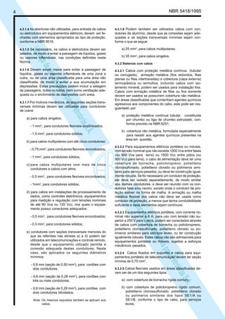 LicençadeusoexclusivaparaPetrobrásS.A.
LicençadeusoexclusivaparaPetrobrásS.A.
4 NBR 5418/1995
4.3.1.4 As aberturas não utilizadas, para entrada de cabos
ou eletrodutos em equipamentos elétricos, devem ser fe-
chadas com elementos apropriados ao tipo de proteção,
conforme a NBR 9518.
4.3.1.5 Se necessário, os cabos e eletrodutos devem ser
selados, de modo a evitar a passagem de líquidos, gases
ou vapores inflamáveis, nas condições definidas nesta
Norma.
4.3.1.6 Devem existir meios para evitar a passagem de
líquidos, gases ou vapores inflamáveis de uma zona a
outra, ou de uma área classificada para uma área não
classificada, de modo a evitar a sua acumulação em
depressões. Estas precauções podem incluir a selagem
de passagens, dutos ou tubos, bem como ventilação ade-
quada ou o enchimento de depressões com areia.
4.3.1.7 Por motivos mecânicos, as seguintes seções trans-
versais mínimas devem ser utilizadas para condutores
de cobre:
a) para cabos singelos:
- 1 mm2
, para condutores flexíveis encordoados;
- 1,5 mm2
, para condutores sólidos;
b) para cabos multipolares com até cinco condutores:
- 0,75 mm2
, para condutores flexíveis encordoados;
- 1 mm2
, para condutores sólidos;
c) para cabos multipolares com mais de cinco
condutores e cabos com alma;
- 0,5 mm2
, para condutores flexíveis encordoados;
- 1mm2
, para condutores sólidos;
d) para cabos em instalações de processamento de
dados, como controles eletrônicos, equipamentos
para medição e regulação com tensões nominais
de até 60 Vca ou 120 Vcc, nos quais o equipa-
mento possui conectores adequados:
- 0,5 mm2
, para condutores flexíveis encordoados;
- 0,5 mm2
, para condutores sólidos;
e) condutores com seções transversais menores do
que as referidas nas alíneas a) a d) podem ser
utilizados em telecomunicações e controle remoto,
desde que o equipamento utilizado permita a
conexão adequada destes condutores. Neste
caso, são aplicados os seguintes diâmetros
mínimos:
- 0,8 mm (seção de 0,50 mm2
), para cordões com
dois condutores;
- 0,6 mm (seção de 0,28 mm2
), para cordões com
três ou mais condutores;
- 0,6 mm (seção de 0,28 mm2
), para cordões com
dois condutores blindados.
Nota: Os mesmos requisitos também se aplicam aos
cabos.
4.3.1.8 Podem também ser utilizados cabos com con-
dutores de alumínio, desde que as conexões sejam ade-
quadas e as seções transversais mínimas sejam con-
forme o que se segue:
a) 25 mm2
, para cabos multipolares;
b) 35 mm2
, para cabos singelos.
4.3.2 Sistemas com cabos
4.3.2.1 Cabos com proteção metálica contínua (tubular
ou corrugada), armação metálica (fios redondos, fitas
planas ou fitas intertravadas) e cobertura (capa externa)
termoplástica ou termofixa, incluindo cabos com iso-
lamento mineral, podem ser usados para instalação fixa.
Cabos com armação metálica de fitas ou fios somente
devem ser usados se possuírem cobertura não metálica.
Em áreas classificadas que contenham agentes químicos
agressivos aos componentes do cabo, este pode ser res-
guardado por:
a) proteção metálica contínua tubular, constituída
por chumbo ou liga de chumbo extrudado, con-
forme previsto na NBR 6251;
b) cobertura não metálica, formulada especialmente
para resistir aos agentes químicos presentes na
área em questão.
4.3.2.2 Para equipamentos elétricos portáteis ou móveis,
com tensão nominal que não exceda 1000 Vca entre fases
(ou 600 Vca para terra) ou 1500 Vcc entre pólos (ou
900 Vcc para terra), o cabo de alimentação deve ter uma
cobertura de borracha, policloropreno, polietileno
clorossulfonado, polietileno clorado ou polímeros simi-
lares para serviços pesados, ou deve ter construção igual-
mente robusta. Se for necessário um condutor de proteção,
ele deve ser isolado separadamente, de modo similar
aos demais condutores, e deve ser reunido com os con-
dutores fase e/ou neutro, exceto onde o condutor de pro-
teção estiver na forma de malha. A armação ou malha
metálica flexível dos cabos não deve ser usada como
condutor de proteção, a menos que tenha condutibilidade
suficiente e seus elementos sejam contínuos.
4.3.2.3 Equipamentos elétricos portáteis, com corrente no-
minal não superior a 6 A, para uso com tensão não su-
perior a 250 V para o terra, podem ser conectados através
de cabos com cobertura de borracha ou policloropreno,
polietileno clorossulfonado, polietileno clorado ou po-
límeros similares para serviços leves, ou ter construção
igualmente robusta. Estes cabos não são admissíveis para
equipamentos portáteis ou móveis, sujeitos a esforços
mecânicos pesados.
4.3.2.4 Cabos fixados em suportes e cabos para equi-
pamentos portáteis de telecomunicação devem ter seção
mínima de 0,75 mm2
.
4.3.2.5 Cabos flexíveis usados em áreas classificadas de-
vem ser de um dos seguintes tipos:
a) com cobertura de borracha rígida comum;
b) com cobertura de policloropreno rígido comum,
polietileno clorossulfonado, polietileno clorado
ou polímeros similares dos tipos SE1/A ou
SE1/B, conforme o tipo de cabo, para serviços
leves;
 