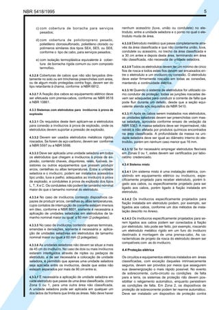LicençadeusoexclusivaparaPetrobrásS.A.
LicençadeusoexclusivaparaPetrobrásS.A.
NBR 5418/1995 5
c) com cobertura de borracha para serviços
pesados;
d) com cobertura de policloropreno pesado,
polietileno clorossulfonado, polietileno clorado ou
polímeros similares dos tipos SE4, SE5, ou SE6,
conforme o tipo de cabo, para serviços pesados;
e) com isolação termoplástica equivalente à cober-
tura de borracha rígida comum ou com composto
termofixo.
4.3.2.6 Coberturas de cabos que não são lançados dire-
tamente no solo ou em trincheiras preenchidas com areia,
ou de algum modo protegidas contra fogo, devem ser do
tipo retardante à chama, conforme a NBR 6812.
4.3.2.7 A fixação dos cabos ao equipamento elétrico deve
ser efetuada com prensa-cabos, conforme as NBR 9518
e NBR 10861.
4.3.3 Sistemas com eletrodutos para invólucros à prova de
explosão
4.3.3.1 Os requisitos deste item aplicam-se a eletrodutos
para conexão a invólucros à prova de explosão, onde os
eletrodutos devem suportar a pressão de explosão.
4.3.3.2 Devem ser usados eletrodutos metálicos rígidos
roscados. Se forem de aço-carbono, devem ser conforme
a NBR 5597 ou a NBR 5598.
4.3.3.3 Deve ser aplicada uma unidade seladora em todos
os eletrodutos que chegam a invólucros à prova de ex-
plosão, contendo chaves, disjuntores, relés, fusíveis, re-
sistores ou outros equipamentos que possam produzir
arcos, centelhas ou altas temperaturas. Entre a unidade
seladora e o invólucro, podem ser instalados acessórios
tipo união, luva e joelho, adequados ao invólucro à prova
de explosão, e conduletes à prova de explosão dos tipos
L, T, X e C. Os conduletes não podem ter tamanho nominal
maior do que o tamanho nominal do eletroduto.
4.3.3.4 No caso de invólucros contendo dispositivos ca-
pazes de produzir arcos, centelhas ou altas temperaturas,
cujos contatos de interrupção de corrente estejam imersos
em óleo, conforme a NBR 8601, somente é necessária a
aplicação de unidades seladoras em eletrodutos de ta-
manho nominal maior ou igual a 60 mm (2 polegadas).
4.3.3.5 No caso de invólucros contendo apenas terminais,
emendas e derivações, somente é necessária a aplica-
ção de unidades seladoras em eletrodutos de tamanho
nominal maior ou igual a 60 mm (2 polegadas).
4.3.3.6 As unidades seladoras não devem se situar a mais
de 45 cm do invólucro. No caso de dois ou mais invólucros
estarem interligados através de niples ou pedaços de
eletroduto, e de ser necessária a colocação de unidade
seladora, é permitido que apenas uma unidade seladora
seja aplicada entre os invólucros, desde que estes não
estejam separados por mais de 90 cm entre si.
4.3.3.7 É necessária a aplicação de unidade seladora em
cada eletroduto que passe de uma área classificada, como
Zona 0 ou 1, para uma outra área não classificada.
A unidade seladora pode ser aplicada em qualquer um
dos lados da fronteira que limita as áreas. Não deve haver
nenhum acessório (luva, união ou condulete) no ele-
troduto, entre a unidade seladora e o ponto no qual o ele-
troduto muda de área.
4.3.3.8 Eletroduto metálico que passe completamente atra-
vés da área classificada e que não contenha união, luva,
condulete ou acessório, no trecho da área classificada e
a 30 cm antes e depois desta área, terminando em área
não classificada, não necessita de unidade seladora.
4.3.3.9 Todos os eletrodutos devem ter um mínimo de cinco
fios de rosca e todos estes fios devem ser encaixados en-
tre o eletroduto e um invólucro ou conexão. O eletroduto
deve estar firmemente roscado em todas as conexões,
mantendo a continuidade elétrica.
4.3.3.10 Quando o sistema de eletrodutos for utilizado co-
mo condutor de proteção, todas as junções roscadas de-
vem ser adequadas para conduzir a corrente de falta que
pode fluir durante um defeito, desde que a seção equi-
valente atenda aos requisitos da NBR 5410.
4.3.3.11 Após os cabos serem instalados nos eletrodutos,
as unidades seladoras devem ser preenchidas com mas-
sa seladora, aprovada conforme ensaio de vedação da
NBR 5363. A massa seladora deve ser impermeável, não
retrátil e não afetada por produtos químicos encontrados
na área classificada. A profundidade da massa na uni-
dade seladora deve ser igual ao diâmetro interno do ele-
troduto, porém em nenhum caso menor que 16 mm.
4.3.3.12 Se for necessário empregar eletrodutos flexíveis
em Zonas 0 ou 1, estes devem ser certificados por labo-
ratório credenciado.
4.3.4 Sistema misto
4.3.4.1 Um sistema misto é uma instalação elétrica, con-
sistindo em equipamento elétrico ou invólucro, espe-
cificamente projetado para receber eletroduto, porém li-
gado aos cabos, ou especificamente projetado para ser
ligado aos cabos, porém ligado à fiação instalada em
eletroduto.
4.3.4.2 Os invólucros especificamente projetados para
fiação instalada em eletroduto podem, por exemplo, ser
ligados aos cabos, conforme um dos métodos de insta-
lação descrito no Anexo.
4.3.4.3 Os invólucros especificamente projetados para se-
rem ligados aos cabos podem ser conectados à fiação
por eletroduto. Isto pode ser feito, por exemplo, roscando
um eletroduto metálico rígido em um furo do invólucro
destinado à montagem de uma prensa-cabo. As ca-
racterísticas de projeto da rosca do eletroduto devem ser
compatíveis com as do invólucro.
4.4 Proteção elétrica
Os circuitos e equipamentos elétricos instalados em áreas
classificadas, com exceção daqueles intrinsecamente
seguros, devem ser providos por meios que assegurem
sua desenergização o mais rápido possível. No evento
de sobrecorrente, curto-circuito ou condições de falta
para a terra, os sistemas de proteção não devem pos-
sibilitar o religamento automático, enquanto persistirem
as condições de falta. Em Zona 2, os dispositivos de
proteção de sobrecorrente podem ter rearme automático.
Deve ser instalado um dispositivo de proteção contra
 