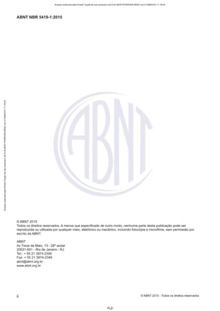 Acesso realizado pelo Portal Target de uso exclusivo de ELKJAER FERREIRA BRAZ em 21/08/2015 11:19:44
ABNT NBR 5419-1 :2015
©ABNT 2015
Todos os direitos reservados. A menos que especificado de outro modo, nenhuma parte desta publicação pode ser
reproduzida ou utilizada por qualquer meio, eletrônico ou mecânico, incluindo fotocópia e microfilme, sem permissão por
escrito da ABNT.
ABNT
Av.Treze de Maio, 13 - 28º andar
20031 -901 - Rio de Janeiro - RJ
Tel.: + 55 21 3974-2300
Fax:+ 55 21 3974-2346
abnt@abnt.org.br
www.abnt.org.br
ii © ABNT 2015 - Todos os direitos reservados
-FL2-
 