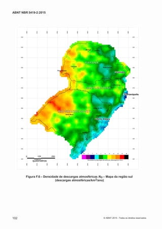 2
8/
0
5/
2
0
1
5)
I
m
pr
e
ss
o:
5
3
2
2
0
4
(P
e
di
d
o
0
7.
9
0
7.
4
0
2/
0
0
0
1-
1
3
-
ABNT NBR 5419-2:2015
Figura F.6 – Densidade de descargas atmosféricas NG – Mapa da região sul
(descargas atmosféricas/km2/ano)
102 © ABNT 2015 - Todos os direitos reservados
 