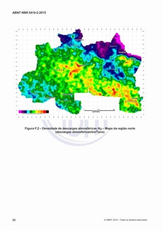 2
8/
0
5/
2
0
1
5)
I
m
pr
e
ss
o:
5
3
2
2
0
4
(P
e
di
d
o
0
7.
9
0
7.
4
0
2/
0
0
0
1-
1
3
-
ABNT NBR 5419-2:2015
Figura F.2 – Densidade de descargas atmosféricas NG – Mapa da região norte
(descargas atmosféricas/km2/ano)
98 © ABNT 2015 - Todos os direitos reservados
 