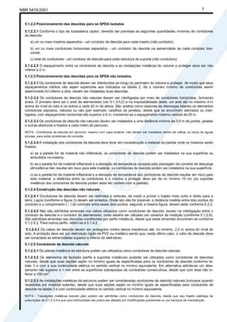 NBR 5419:2001 7
5.1.2.2 Posicionamento das descidas para os SPDA isolados
5.1.2.2.1 Conforme o tipo de subsistema captor, deverão ser previstas as seguintes quantidades mínimas de condutores
de descida:
a) um ou mais mastros separados - um condutor de descida para cada mastro (não condutor);
b) um ou mais condutores horizontais separados - um condutor de descida na extremidade de cada condutor hori-
zontal;
c) rede de condutores - um condutor de descida para cada estrutura de suporte (não condutora).
5.1.2.2.2 O espaçamento entre os condutores de descida e as instalações metálicas do volume a proteger deve ser não
inferior a 2 m.
5.1.2.3 Posicionamento das descidas para os SPDA não isolados
5.1.2.3.1 Os condutores de descida devem ser distribuídos ao longo do perímetro do volume a proteger, de modo que seus
espaçamentos médios não sejam superiores aos indicados na tabela 2. Se o número mínimo de condutores assim
determinado for inferior a dois, devem ser instaladas duas descidas.
5.1.2.3.2 Os condutores de descida não naturais devem ser interligados por meio de condutores horizontais, formando
anéis. O primeiro deve ser o anel de aterramento (ver 5.1.3.5.2) e na impossibilidade deste, um anel até no máximo 4 m
acima do nível do solo e os outros a cada 20 m de altura. São aceitos como captores de descargas laterais os elementos
condutores expostos, naturais ou não (por exemplo: caixilhos de janelas), desde que se encontrem aterrados ou inter-
ligados, com espaçamento horizontal não superior a 6 m, mantendo-se o espaçamento máximo vertical de 20 m.
5.1.2.3.3 Os condutores de descida não naturais devem ser instalados a uma distância mínima de 0,5 m de portas, janelas
e outras aberturas e fixados a cada metro de percurso.
NOTA - Condutores de descida em alumínio, mesmo com capa isolante, não devem ser instalados dentro de calhas ou tubos de águas
pluviais, para evitar problemas de corrosão.
5.1.2.3.4 A instalação dos condutores de descida deve levar em consideração o material da parede onde os mesmos serão
fixados:
a) se a parede for de material não inflamável, os condutores de descida podem ser instalados na sua superfície ou
embutidos na mesma;
b) se a parede for de material inflamável e a elevação de temperatura causada pela passagem da corrente de descarga
atmosférica não resultar em risco para este material, os condutores de descida podem ser instalados na sua superfície;
c) se a parede for de material inflamável e a elevação de temperatura dos condutores de descida resultar em risco para
este material, a distância entre os condutores e o volume a proteger deve ser de no mínimo 10 cm (os suportes
metálicos dos condutores de descida podem estar em contato com a parede).
5.1.2.4 Construção das descidas não naturais
5.1.2.4.1 Condutores de descida devem ser retilíneos e verticais, de modo a prover o trajeto mais curto e direto para a
terra. Laços (conforme a figura 3) devem ser evitados. Onde isto não for possível, a distância medida entre dois pontos do
condutor e o comprimento ( l ) do condutor entre esses dois pontos, segundo a mesma figura, devem estar conforme 5.2.2.
5.1.2.4.2 Não são admitidas emendas nos cabos utilizados como condutores de descida, exceto na interligação entre o
condutor de descida e o condutor do aterramento, onde deverá ser utilizado um conector de medição (conforme 5.1.2.6).
São admitidas emendas nas descidas constituídas por perfis metálicos, desde que estas emendas encontrem-se conforme
5.1.2.5.2. Para outros perfis, referir-se a 5.1.4.2.
5.1.2.4.3 Os cabos de descida devem ser protegidos contra danos mecânicos até, no mínimo, 2,5 m acima do nível do
solo. A proteção deve ser por eletroduto rígido de PVC ou metálico sendo que, neste último caso, o cabo de descida deve
ser conectado às extremidades superior e inferior do eletroduto.
5.1.2.5 Condutores de descida naturais
5.1.2.5.1 Os pilares metálicos da estrutura podem ser utilizados como condutores de descida naturais.
5.1.2.5.2 Os elementos da fachada (perfis e suportes metálicos) poderão ser utilizados como condutores de descidas
naturais, desde que suas seções sejam no mínimo iguais às especificadas para os condutores de descida conforme ta-
bela 3 e com a sua continuidade elétrica no sentido vertical no mínimo equivalente. Em alternativa admite-se um afas-
tamento não superior a 1 mm entre as superfícies sobrepostas de condutores consecutivos, desde que com área não in-
ferior a 100 cm2
.
5.1.2.5.3 As instalações metálicas da estrutura podem ser consideradas condutores de descida naturais (inclusive quando
revestidas por material isolante), desde que suas seções sejam no mínimo iguais às especificadas para condutores de
descida na tabela 3 e com continuidade elétrica no sentido vertical no mínimo equivalente.
NOTA - Tubulações metálicas (exceto gás) podem ser admitidas como condutores de descida, desde que seu trajeto satisfaça às
prescrições de 5.1.2.3.4 e que sua continuidade não possa ser afetada por modificações posteriores ou por serviços de manutenção.
Cópia não autorizada
 