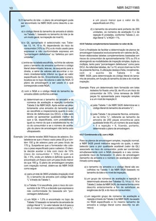 10 NBR 5427/1985
3) O tamanho do lote - o plano de amostragem pode
ser encontrado na NBR 5426 como descrito a se-
guir:
a) o código literal do tamanho da amostra é obtido
na Tabela 1, baseado no tamanho do lote (e de
um modo geral, na inspeção de nível II);
b) o QL apropriado é selecionado nas Tabe-
las 13, 14, 15 e 16, dependendo do risco do
consumidor (10% ou 5%) e do modo usado para
expressar a não conformidade expresso em
“porcentagem defeituosa” ou “defeitos por cem
unidades”;
c) entra-se na tabela escolhida, na linha de valores
para o tamanho da amostra conforme o código
literal determinado; leia-se, da esquerda para a
direita, a série de valores até encontrar o nú-
mero imediatamente inferior ou igual ao valor
especificado da QL. Encontrando este número,
localiza-se no topo da coluna o valor do NQA. O
plano de amostragem a ser usado é o que
corresponde a este NQA;
d) com o NQA e o código literal do tamanho da
amostra obtido conforme a alínea:
a) determinam-se o tamanho da amostra e os
números de aceitação e rejeição conforme
Tabela 2 da NBR 5426. Após extrair-se alea-
toriamente uma amostra do tamanho igual
ao escolhido e inspecioná-la quanto à exis-
tência de defeituosas (ou DCU), o lote será
aceito se apresentar qualidade melhor do
que a QL especificada, com probabilidade
igual ou menor do que a estabelecida no ris-
co do consumidor e se o número de aceita-
ção do plano de amostragem não tenha sido
ultrapassado.
Exemplo: Um cliente recebe 3600 frascos de adesivo. Es-
tabelece-se que o frasco vazio pesa 20 g e con-
tém 150 g de adesivo para um peso bruto de
170 g. Suspeita-se que o fornecedor não colo-
cou o peso especificado para o adesivo. O clien-
te decide aceitar o lote com risco de 10%
(risco do consumidor = 10%) e com um
QL = 5%, onde um defeito é definido quando é
encontrado um frasco com um peso bruto menor
do que 160 g. O plano de amostragem simples
com inspeção normal, obtém-se da NBR 5426
como segue:
a) para um lote de 3600 unidades (inspeção nível
II), o tamanho da amostra com código literal
“L” é tirado da Tabela 1;
b) a Tabela 13 é escolhida, pois o risco do con-
sumidor é de 10% e a decisão que expressa a
não conformidade foi baseada em “por-
centagem defeituosa”;
c) um NQA = 1,0% é encontrado no topo da
Tabela 13 baseado no tamanho da amostra de
código literal “L” (o valor tabular de 4,6 para a
QL é o maior número para o código literal “L”,
e um pouco menor que o valor da QL
especificado em 5%);
d) o tamanho da amostra será portanto de 200
unidades, os números de aceitação 5 e de
rejeição 6 unidades, conforme Tabela 2, có-
digo literal “L” e NQA = 1%.
4.8.6 Tabelas complementares baseadas no valor de QL
Com a finalidade de facilitar a determinação de planos de
amostragem baseados exclusivamente em valores de QL,
foram elaboradas tabelas complementares baseadas em
riscos do consumidor de aproximadamente 10% ou 5% e
abrangendo as modalidades de inspeção simples, dupla ou
múltipla, tanto para “porcentagem defeituosa” como para
DCU. As referidas tabelas, de 1 a 10, encon-tram-se no fim
da presente Norma. A utilização destas é feita, inicialmente,
com o auxílio da Tabela 1 da
NBR 5426, para determinação do código literal do tama-
nho de amostra, em função do tamanho do lote e do nível de
inspeção.
Exemplo: Para um determinado item fornecido em lotes
isolados foi fixado uma QL de 4% e um risco do
consumidor de 10%. Uma remessa de 9000
peças foi apresentada para inspeção simples
e a um nível de inspeção II:
a) pela Tabela 1 da NBR 5426 determina-se o
código literal do tamanho da amostra “L”;
b) pela Tabela 1 da presente Norma, entrando-
se na linha “L”, referente ao tamanho da
amostra de 200 peças encontra-se para
qualidade limite 4% um número de acei-tação
= 5 e rejeição = 6, ficando, portanto,
determinado o plano de amostragem.
4.8.7 Combinando a QL com o NQA
Para os planos de amostragem simples, inspeção normal,
a NBR 5426 prevê métodos segundo os quais, o esta-
belecido para a pior qualidade aceitável (valor da QL)
associado ao risco do consumidor, pode ser combinado
simultaneamente com o NQA desejado e o seu corres-
pondente risco do fornecedor. O plano de amostragem
(tamanho da amostra e o número de aceitação) é deter-
minado como segue:
a) o tamanho da amostra e o código literal são es-
colhidos na Tabela 1 da NBR 5426 baseado no
tamanho do lote e no nível de inspeção;
b) um grupo de números de aceitação e rejeição é
determinado através das Tabelas 13, 14 ou 15, 16 e
Tabela 2, todas da NBR 5426, da mesma forma como
descrito anteriormente a fim de satisfazer as
exigências da QL e do risco do consumidor;
c) um segundo grupo de números de aceitação e
rejeição é tirado da Tabela 2 da NBR 5426, ba-seado
no NQA especificado e no mesmo tamanho de
amostra e código literal como descrito na alí-
nea a);
Licença de uso exclusivo para ABC
Cópia impressa pelo sistema CENWin em 28/11/2002
 
