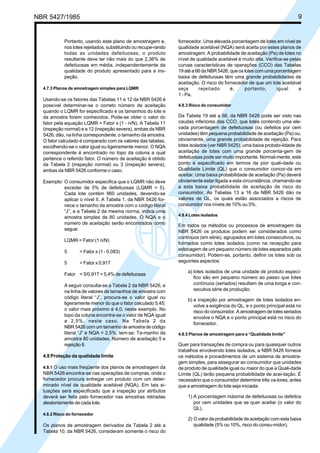 NBR 5427/1985 9
Portanto, usando este plano de amostragem e,
nos lotes rejeitados, substituindo ou recupe-rando
todas as unidades defeituosas, o produto
resultante deve ter não mais do que 2,36% de
defeituosas em média, independentemente da
qualidade do produto apresentado para a ins-
peção.
4.7.3 Planos de amostragem simples para LQMR
Usando-se os fatores das Tabelas 11 e 12 da NBR 5426 é
possível determinar-se o correto número de aceitação
quando o LQMR for especificado e os tamanhos do lote e
da amostra forem conhecidos. Pode-se obter o valor do
fator pela equação LQMR = Fator x (1 - n/N). A Tabela 11
(inspeção normal) e a 12 (inspeção severa), ambas da NBR
5426, dão, na linha correspondente, o tamanho da amostra.
O fator calculado é comparado com os valores das tabelas,
escolhendo-se o valor igual ou ligeiramente menor. O NQA
correspondente é encontrado no topo da coluna a qual
pertence o referido fator. O número de aceitação é obtido
da Tabela 2 (inspeção normal) ou 3 (inspeção severa),
ambas da NBR 5426 conforme o caso.
Exemplo: O consumidor especifica que o LQMR não deve
exceder de 5% de defeituosas (LQMR = 5).
Cada lote contém 960 unidades, devendo-se
aplicar o nível II. A Tabela 1, da NBR 5426 for-
nece o tamanho da amostra com o código literal
“J”, e a Tabela 2 da mesma norma, indica uma
amostra simples de 80 unidades. O NQA e o
número de aceitação serão encontrados como
segue:
LQMR = Fator (1 n/N)
5 = Fator x (1 - 0,083)
5 = Fator x 0,917
Fator = 5/0,917 = 5,4% de defeituosas
A seguir consulta-se a Tabela 2 da NBR 5426, e
na linha de valores de tamanhos de amostra com
código literal “J”, procura-se o valor igual ou
ligeiramente menor do que o fator calculado 5,45;
o valor mais próximo é 4,0, neste exemplo. No
topo da coluna encontra-se o valor de NQA igual
a 2,5%, neste caso. Na Tabela 2 da
NBR 5426 com um tamanho de amostra de código
literal “J” e NQA = 2,5%, tem-se: Ta-manho da
amostra 80 unidades. Número de aceitação 5 e
rejeição 6.
4.8 Proteção da qualidade limite
4.8.1 O uso mais freqüente dos planos de amostragem da
NBR 5426 encontra-se nas operações de compras, onde o
fornecedor procura entregar um produto com um deter-
minado nível de qualidade aceitável (NQA). Em tais si-
tuações será especificado que a inspeção por atributos
deverá ser feita pelo fornecedor nas amostras retiradas
aleatoriamente de cada lote.
4.8.2 Risco do fornecedor
Os planos de amostragem derivados da Tabela 2 até a
Tabela 10, da NBR 5426, consideram somente o risco do
fornecedor. Uma elevada porcentagem de lotes em nível de
qualidade aceitável (NQA) será aceita por estes planos de
amostragem. A probabilidade de aceitação (Pa) de lotes no
nível de qualidade aceitável é muito alta. Verifica-se pelas
curvas características de operações (CCO) das Tabelas
19 até a 66 da NBR 5426, que os lotes com uma porcentagem
baixa de defeituosas têm uma grande probabilidades de
aceitação. O risco do fornecedor de que um lote aceitável
seja rejeitado é, portanto, igual a
1 - Pa.
4.8.3 Risco do consumidor
Da Tabela 19 até a 66, da NBR 5426 pode ser visto nas
caudas inferiores das CCO, que lotes contendo uma ele-
vada porcentagem de defeituosas (ou defeitos por cem
unidades) têm pequena probabilidade de aceitação (Pa) ou,
obviamente, uma grande probabilidade de rejeição. Para
lotes isolados (ver NBR 5425), uma baixa probabi-lidade de
aceitação de lotes com uma grande porcenta-gem de
defeituosas pode ser muito importante. Normal-mente, este
ponto é especificado em termos da pior quali-dade ou
Qualidade Limite (QL) que o consumidor concor-da em
aceitar. Uma baixa probabilidade de aceitação (Pa) deverá
obviamente estar ligada a esta circunstância, chamando-se
a esta baixa probabilidade de aceitação de risco do
consumidor. As Tabelas 13 a 16 da NBR 5426 dão os
valores de QL, os quais estão associados a riscos de
consumidor nos níveis de 10% ou 5%.
4.8.4 Lotes isolados
Em todos os métodos ou processos de amostragem da
NBR 5426 os produtos podem ser considerados como
contínuos (em série), agrupados em lotes consecutivos, ou
formados como lotes isolados (como na recepção para
estocagem de um pequeno número de lotes separados pelo
consumidor). Podem-se, portanto, definir os lotes sob os
seguintes aspectos:
a) lotes isolados de uma unidade de produto especí-
fico são em pequeno número ao passo que lotes
contínuos (seriados) resultam de uma longa e con-
secutiva série de produção;
b) a inspeção por amostragem de lotes isolados en-
volve a exigência do QL, e o ponto principal está no
risco do consumidor. A amostragem de lotes seriados
envolve o NQA e o ponto principal está no risco do
fornecedor.
4.8.5 Planos de amostragem para a “Qualidade limite”
Quer para transações de compra ou para quaisquer outros
trabalhos envolvendo lotes isolados, a NBR 5426 fornece
os métodos e procedimentos de um sistema de amostra-
gem simples, para assegurar ao consumidor que unidades
de produto de qualidade igual ou maior do que a Quali-dade
Limite (QL) terão pequena probabilidade de acei-tação. É
necessário que o consumidor determine três va-lores, antes
que a amostragem do lote seja iniciada:
1) A porcentagem máxima de defeituosas ou defeitos
por cem unidades que se quer aceitar (o valor do
QL).
2) O valor da probabilidade de aceitação com esta baixa
qualidade (5% ou 10%, risco do consu-midor).
Licença de uso exclusivo para ABC
Cópia impressa pelo sistema CENWin em 28/11/2002
 