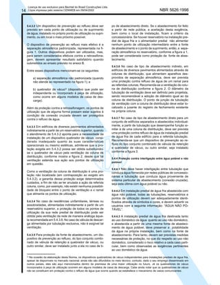 14

Licença de uso exclusivo para Bechtel do Brasil Construções Ltda.
Cópia impressa pelo sistema CENWEB em 09/04/2002

5.4.3.2 Um dispositivo de prevenção ao refluxo deve ser

previsto em cada ponto de utilização ou de suprimento
de água, instalado no próprio ponto de utilização ou suprimento, ou em local o mais próximo possível.
O dispositivo de prevenção ao refluxo mais efetivo é a
separação atmosférica padronizada, representada na figura 1. Outros dispositivos podem ser utilizados, mas,
para serem considerados efetivos contra a retrossifonagem, devem apresentar resultado satisfatório quando
submetidos ao ensaio previsto no anexo B.
Entre esses dispositivos mencionam-se os seguintes:
a) separação atmosférica não padronizada (quando
não atende ao representado na figura 1); e
b) quebrador de vácuo3) (dispositivo que pode ser
independente ou incorporado à peça de utilização,
como ocorre em alguns modelos de caixa de descarga).
Além da proteção contra a retrossifonagem, os pontos de
utilização que de alguma forma possam estar sujeitos à
condição de conexão cruzada devem ser protegidos
contra o refluxo de água.
5.4.3.3 Em edifícios de diversos pavimentos alimentados

indiretamente a partir de um reservatório superior, quando
o atendimento de 5.4.3.2 aponta para a necessidade da
instalação de um dispositivo quebrador de vácuo, considerado inadequado quanto às suas características
operacionais ou mesmo estéticas, admite-se que a proteção exigida em 5.4.3.2 possa ser obtida substituindose o quebrador de vácuo pela ventilação da coluna de
distribuição, conforme mostra a figura 2, desde que tal
ventilação estenda sua ação aos pontos de utilização
em questão.
Como a ventilação da coluna de distribuição é uma proteção não localizada (em contraposição ao exigido em
5.4.3.2), a garantia dessa proteção exige determinados
cuidados, a fim de não se ter anulada a ação da referida
coluna, como, por exemplo, não existir nenhuma possibilidade de bloqueio entre o ponto de ventilação e o ramal
que alimenta os pontos de utilização.
5.4.3.4 No caso de residências unifamiliares, térreas ou

assobradadas, alimentadas indiretamente a partir de um
reservatório superior, a proteção de todos os pontos de
utilização da sua rede predial de distribuição pode ser
obtida pela ventilação da rede de maneira análoga àquela recomendada em 5.4.3.6. No caso de válvula de descarga alimentada por tubulação exclusiva, não é exigível tal
ventilação.
5.4.3.5 Para proteção da fonte de abastecimento, um dis-

positivo de prevenção ao refluxo, do tipo conjunto combinado de válvula de retenção e quebrador de vácuo, ou
outro similar, deve ser instalado junto a ela no caso de ti-

3)

NBR 5626:1998

po de abastecimento direto. Se o abastecimento for feito
a partir de rede pública, a aceitação desta exigência,
bem como o local de instalação, ficam a critério da
concessionária. Se houver reservatório na instalação predial de água fria e o alimentador predial não alimentar
nenhum ponto de utilização intermediário entre a fonte
de abastecimento e o ponto de suprimento, então, a separação atmosférica no reservatório, conforme a figura a 1,
pode ser considerada como proteção da fonte de abastecimento.
5.4.3.6 No caso de tipo de abastecimento indireto, em
edifícios de diversos pavimentos alimentados através de
colunas de distribuição, que alimentam aparelhos desprovidos de separação atmosférica, deve ser prevista
uma proteção contra refluxo de água de um ramal para
as referidas colunas. Recomenda-se a ventilação de coluna de distribuição conforme a figura 2. O diâmetro da
tubulação de ventilação deve ser definido pelo projetista,
sendo recomendável a adoção de diâmetro igual ao da
coluna de distribuição. O ponto de junção da tubulação
de ventilação com a coluna de distribuição deve estar localizado a jusante do registro de fechamento existente
na própria coluna.
5.4.3.7 No caso de tipo de abastecimento direto para um
conjunto de edifícios separados e abastecidos individualmente, a partir de tubulação que desempenhe função similar à de uma coluna de distribuição, deve ser prevista
uma proteção contra refluxo de água da instalação predial
de água fria de cada edifício para a referida tubulação.
Recomenda-se que um dispositivo de prevenção ao refluxo do tipo conjunto combinado de válvula de retenção
e quebrador de vácuo, ou outro similar, seja instalado
conforme a figura 3.
5.4.4 Proteção contra interligação entre água potável e não
potável
5.4.4.1 Não deve haver interligação entre tubulação que
conduza água fornecida por redes públicas de concessionárias e tubulação que conduza água proveniente de
sistema particular de abastecimento (conexão cruzada),
seja esta última com água potável ou não.
5.4.4.2 Em instalação predial de água fria abastecida com
água não potável, todas as tubulações, reservatórios e
pontos de utilização devem ser adequadamente identificados através de símbolos e cores, e devem advertir os
usuários com a seguinte informação: “ÁGUA NÃO POTÁVEL”.
5.4.4.3 A instalação predial de água fria destinada tanto
ao uso doméstico da água quanto ao uso não doméstico,
e abastecida a partir de uma mesma fonte de abastecimento de água potável, deve preservar a potabilidade
da água na própria instalação, bem como na fonte de
abastecimento. Para tanto, devem ser previstas medidas
necessárias de proteção, no que diz respeito ao uso não
doméstico, considerado o risco relativo a cada caso particular, bem como observadas as exigências pertinentes
ao uso doméstico da água.

Na ocasião da elaboração desta Norma, os dispositivos quebradores de vácuo independentes para instalações prediais de água fria,
apesar de disponíveis no mercado nacional, ainda não são difundidos no meio técnico; contudo, dado o seu emprego disseminado em
outros países, eles são aqui mencionados dentro da premissa de uma maior utilização no futuro. Já os quebradores de vácuo
incorporados à peça de utilização ocorrem em alguns modelos de caixa de descarga. Cabe ainda notar que os quebradores de vácuo
não se constituem em proteção contra o refluxo de água que ocorre quando se estabelece o mecanismo de vasos comunicantes.

 