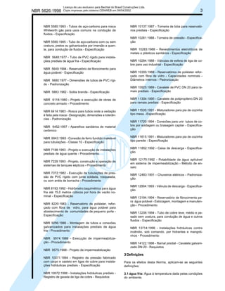 NBR 5626:1998

Licença de uso exclusivo para Bechtel do Brasil Construções Ltda.
Cópia impressa pelo sistema CENWEB em 09/04/2002

NBR 5580:1993 - Tubos de aço-carbono para rosca
Whitworth gás para usos comuns na condução de
fluidos - Especificação
NBR 5590:1995 - Tubo de aço-carbono com ou sem
costura, pretos ou galvanizados por imersão a quente, para condução de fluidos - Especificação
NBR 5648:1977 - Tubo de PVC rígido para instalações prediais de água fria - Especificação
NBR 5649:1994 - Reservatório de fibrocimento para
água potável - Especificação
NBR 5680:1977 - Dimensões de tubos de PVC rígido - Padronização

3

NBR 10137:1987 - Torneira de bóia para reservatórios prediais - Especificação
NBR 10281:1988 - Torneira de pressão - Especificação
NBR 10283:1988 - Revestimentos eletrolíticos de
metais e plásticos sanitários - Especificação
NBR 10284:1988 - Válvulas de esfera de liga de cobre para uso industrial - Especificação
NBR 10355:1988 - Reservatórios de poliéster reforçado com fibra de vidro - Capacidades nominais Diâmetros internos - Padronização

NBR 5883:1982 - Solda branda - Especificação

NBR 10925:1989 - Cavalete de PVC DN 20 para ramais prediais - Especificação

NBR 6118:1980 - Projeto e execução de obras de
concreto armado - Procedimento

NBR 11304:1990 - Cavalete de polipropileno DN 20
para ramais prediais - Especificação

NBR 6414:1983 - Rosca para tubos onde a vedação
é feita pela rosca - Designação, dimensões e tolerâncias - Padronização

NBR 11535:1991 - Misturadores para pia de cozinha
tipo mesa - Especificação

NBR 6452:1997 - Aparelhos sanitários de material
cerâmico

NBR 11720:1994 - Conexões para unir tubos de cobre por soldagem ou brasagem capilar - Especificação

NBR 6943:1993 - Conexão de ferro fundido maleável
para tubulações - Classe 10 - Especificação

NBR 11815:1991 - Misturadores para pia de cozinha
tipo parede - Especificação

NBR 7198:1993 - Projeto e execução de instalações
prediais de água quente - Procedimento

NBR 11852:1992 - Caixa de descarga - Especificação

NBR 7229:1993 - Projeto, construção e operação de
sistemas de tanques sépticos - Procedimento

NBR 12170:1992 - Potabilidade da água aplicável
em sistema de impermeabilização - Método de ensaio

NBR 7372:1982 - Execução de tubulações de pressão de PVC rígido com junta soldada, rosqueada,
ou com anéis de borracha - Procedimento

NBR 12483:1991 - Chuveiros elétricos - Padronização

NBR 8193:1992 - Hidrômetro taquimétrico para água
fria até 15,0 metros cúbicos por hora de vazão nominal - Especificação
NBR 8220:1983 - Reservatório de poliéster, reforçado com fibra de vidro, para água potável para
abastecimento de comunidades de pequeno porte Especificação
NBR 9256:1986 - Montagem de tubos e conexões
galvanizados para instalações prediais de água
fria - Procedimento
NBR 9574:1986 - Execução de impermeabilização - Procedimento

NBR 12904:1993 - Válvula de descarga - Especificação
NBR 13194:1994 - Reservatório de fibrocimento para água potável - Estocagem, montagem e manutenção - Procedimento
NBR 13206:1994 - Tubo de cobre leve, médio e pesado sem costura, para condução de água e outros
fluidos - Especificação
NBR 13714:1996 - Instalações hidráulicas contra
incêndio, sob comando, por hidrantes e mangotinhos - Procedimento
NBR 14122:1998 - Ramal predial - Cavalete galvanizado DN 20 - Requisitos

NBR 9575:1998 - Projeto de impermeabilização

3 Definições
NBR 10071:1994 - Registro de pressão fabricado
com corpo e castelo em ligas de cobre para instalações hidráulicas prediais - Especificação

Para os efeitos desta Norma, aplicam-se as seguintes
definições:

NBR 10072:1998 - Instalações hidráulicas prediais Registro de gaveta de liga de cobre - Requisitos

3.1 água fria: Água à temperatura dada pelas condições
do ambiente.

 