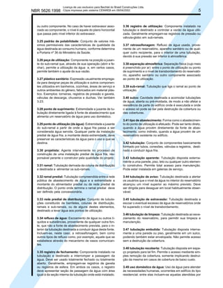 NBR 5626:1998

Licença de uso exclusivo para Bechtel do Brasil Construções Ltda.
Cópia impressa pelo sistema CENWEB em 09/04/2002

ou outro componente. No caso de haver extravasor associado ao componente, o nível é aquele do plano horizontal
que passa pelo nível inferior do extravasor.
3.25 padrão de potabilidade: Conjunto de valores máximos permissíveis das características de qualidade da
água destinada ao consumo humano, conforme determina
a Portaria nº 36 do Ministério da Saúde.
3.26 peça de utilização: Componente na posição a jusante do sub-ramal que, através de sua operação (abrir e fechar), permite a utilização da água e, em certos casos,
permite também o ajuste da sua vazão.
3.27 plástico sanitário: Expressão usualmente empregada para designar peças de utilização e outros componentes utilizados em banheiros, cozinhas, áreas de serviço e
outros ambientes do gênero, fabricados em material plástico. Exemplos: torneiras, registros de pressão e gaveta,
válvulas de descarga, chuveiros e duchas. Ver também
3.23.
3.28 ponto de suprimento: Extremidade a jusante de tubulação diretamente ligada à fonte de abastecimento que
alimenta um reservatório de água para uso doméstico.
3.29 ponto de utilização (da água): Extremidade a jusante
do sub-ramal a partir de onde a água fria passa a ser
considerada água servida. Qualquer parte da instalação
predial de água fria, a montante desta extremidade, deve
preservar as características da água para o uso a que se
destina.
3.30 projetista: Agente interveniente no processo de
construção de uma instalação predial de água fria, responsável perante o construtor pela qualidade do projeto.

5

3.36 registro de utilização: Componente instalado na
tubulação e destinado a controlar a vazão da água utilizada. Geralmente empregam-se registros de pressão ou
válvula-globo em sub-ramais.
3.37 retrossifonagem: Refluxo de água usada, proveniente de um reservatório, aparelho sanitário ou de qualquer outro recipiente, para o interior de uma tubulação,
devido à sua pressão ser inferior à atmosférica.
3.38 separação atmosférica: Separação física (cujo meio
é preenchido por ar) entre o ponto de utilização ou ponto
de suprimento e o nível de transbordamento do reservatório, aparelho sanitário ou outro componente associado
ao ponto de utilização.
3.39 sub-ramal: Tubulação que liga o ramal ao ponto de
utilização.
3.40 sulco: Cavidade destinada a acomodar tubulações
de água, aberta ou pré-moldada, de modo a não afetar a
resistência da parte do edifício onde é executada e onde
o acesso só pode se dar pela destruição da cobertura ou
das coberturas.
3.41 tipo de abastecimento: Forma como o abastecimento do ponto de utilização é efetuado. Pode ser tanto direto,
quando a água provém diretamente da fonte de abastecimento, como indireto, quando a água provém de um
reservatório existente no edifício.
3.42 tubulação: Conjunto de componentes basicamente
formado por tubos, conexões, válvulas e registros, destinado a conduzir água fria.

3.31 ramal: Tubulação derivada da coluna de distribuição
e destinada a alimentar os sub-ramais.

3.43 tubulação aparente: Tubulação disposta externamente a uma parede, piso, teto ou qualquer outro elemento construtivo. Permite total acesso para manutenção.
Pode estar instalada em galerias de serviço.

3.32 ramal predial: Tubulação compreendida entre a rede
pública de abastecimento de água e a extremidade a
montante do alimentador predial ou de rede predial de
distribuição. O ponto onde termina o ramal predial deve
ser definido pela concessionária.

3.44 tubulação de aviso: Tubulação destinada a alertar
os usuários que o nível da água no interior do reservatório
alcançou um nível superior ao máximo previsto. Deve
ser dirigida para desaguar em local habitualmente observável.

3.33 rede predial de distribuição: Conjunto de tubulações constituído de barriletes, colunas de distribuição,
ramais e sub-ramais, ou de alguns destes elementos,
destinado a levar água aos pontos de utilização.

3.45 tubulação de extravasão: Tubulação destinada a
escoar o eventual excesso de água de reservatórios onde
foi superado o nível de transbordamento.

3.34 refluxo de água: Escoamento de água ou outros líquidos e substâncias, proveniente de qualquer outra fonte, que não a fonte de abastecimento prevista, para o interior da tubulação destinada a conduzir água desta fonte.
Incluem-se, neste caso, a retrossifonagem, bem como
outros tipos de refluxo como, por exemplo, aquele que se
estabelece através do mecanismo de vasos comunicantes.
3.35 registro de fechamento: Componente instalado na
tubulação e destinado a interromper a passagem da
água. Deve ser usado totalmente fechado ou totalmente
aberto. Geralmente, empregam-se registros de gaveta
ou registros de esfera. Em ambos os casos, o registro
deve apresentar seção de passagem da água com área
igual à da seção interna da tubulação onde está instalado.

3.46 tubulação de limpeza: Tubulação destinada ao esvaziamento do reservatório, para permitir sua limpeza e
manutenção.
3.47 tubulação embutida: Tubulação disposta internamente a uma parede ou piso, geralmente em um sulco,
podendo também estar envelopada. Não permite acesso
sem a destruição da cobertura.
3.48 tubulação recoberta: Tubulação disposta em espaço projetado para tal fim. Permite o acesso mediante simples remoção da cobertura, somente implicando destruição da mesma em casos de cobertura de baixo custo.
3.49 uso doméstico da água: Uso da água para atender
às necessidades humanas, ocorrentes em edifício do tipo
residencial; entre elas incluem-se aquelas atendidas por

 