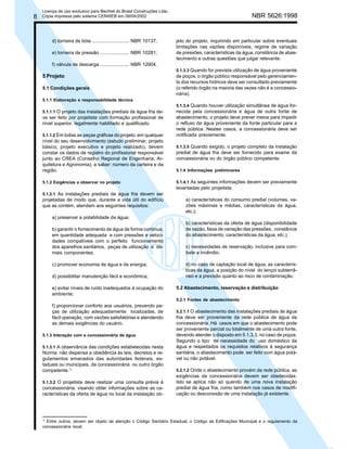 8

Licença de uso exclusivo para Bechtel do Brasil Construções Ltda.
Cópia impressa pelo sistema CENWEB em 09/04/2002

d) torneira de bóia ............................ NBR 10137;
e) torneira de pressão ...................... NBR 10281;

NBR 5626:1998

jeto do projeto, inquirindo em particular sobre eventuais
limitações nas vazões disponíveis, regime de variação
de pressões, características da água, constância de abastecimento e outras questões que julgar relevante.

f) válvula de descarga ...................... NBR 12904.

5 Projeto
5.1 Condições gerais

5.1.3.3 Quando for prevista utilização de água proveniente
de poços, o órgão público responsável pelo gerenciamento dos recursos hídricos deve ser consultado previamente
(o referido órgão na maioria das vezes não é a concessionária).

5.1.1 Elaboração e responsabilidade técnica
5.1.1.1 O projeto das instalações prediais de água fria de-

ve ser feito por projetista com formação profissional de
nível superior, legalmente habilitado e qualificado.
5.1.1.2 Em todas as peças gráficas do projeto, em qualquer
nível do seu desenvolvimento (estudo preliminar, projeto
básico, projeto executivo e projeto realizado), devem
constar os dados de registro do profissional responsável
junto ao CREA (Conselho Regional de Engenharia, Arquitetura e Agronomia), a saber: número da carteira e da
região.
5.1.2 Exigências a observar no projeto

5.1.3.4 Quando houver utilização simultânea de água fornecida pela concessionária e água de outra fonte de
abastecimento, o projeto deve prever meios para impedir
o refluxo da água proveniente da fonte particular para a
rede pública. Nestes casos, a concessionária deve ser
notificada previamente.
5.1.3.5 Quando exigido, o projeto completo da instalação
predial de água fria deve ser fornecido para exame da
concessionária ou do órgão público competente.
5.1.4 Informações preliminares
5.1.4.1 As seguintes informações devem ser previamente
levantadas pelo projetista:

5.1.2.1 As instalações prediais de água fria devem ser

projetadas de modo que, durante a vida útil do edifício
que as contém, atendam aos seguintes requisitos:

a) características do consumo predial (volumes, vazões máximas e médias, características da água,
etc.);

a) preservar a potabilidade da água;
b) garantir o fornecimento de água de forma contínua,
em quantidade adequada e com pressões e velocidades compatíveis com o perfeito funcionamento
dos aparelhos sanitários, peças de utilização e demais componentes;
c) promover economia de água e de energia;
d) possibilitar manutenção fácil e econômica;
e) evitar níveis de ruído inadequados à ocupação do
ambiente;

b) características da oferta de água (disponibilidade
de vazão, faixa de variação das pressões, constância
do abastecimento, características da água, etc.);
c) necessidades de reservação, inclusive para combate a incêndio;
d) no caso de captação local de água, as características da água, a posição do nível do lençol subterrâneo e a previsão quanto ao risco de contaminação.
5.2 Abastecimento, reservação e distribuição
5.2.1 Fontes de abastecimento

f) proporcionar conforto aos usuários, prevendo peças de utilização adequadamente localizadas, de
fácil operação, com vazões satisfatórias e atendendo
as demais exigências do usuário.
5.1.3 Interação com a concessionária de água
5.1.3.1 A observância das condições estabelecidas nesta

Norma não dispensa a obediência às leis, decretos e regulamentos emanados das autoridades federais, estaduais ou municipais, da concessionária ou outro órgão
competente.1)
5.1.3.2 O projetista deve realizar uma consulta prévia à

concessionária, visando obter informações sobre as características da oferta de água no local da instalação ob-

1)

5.2.1.1 O abastecimento das instalações prediais de água
fria deve ser proveniente da rede pública de água da
concessionária. Há casos em que o abastecimento pode
ser proveniente parcial ou totalmente de uma outra fonte,
devendo atender o disposto em 5.1.3.3, no caso de poços.
Segundo o tipo de necessidade do uso doméstico da
água e respeitados os requisitos relativos à segurança
sanitária, o abastecimento pode ser feito com água potável ou não potável.
5.2.1.2 Onde o abastecimento provém da rede pública, as
exigências da concessionária devem ser obedecidas.
Isto se aplica não só quando de uma nova instalação
predial de água fria, como também nos casos de modificação ou desconexão de uma instalação já existente.

Entre outros, devem ser objeto de atenção o Código Sanitário Estadual, o Código de Edificações Municipal e o regulamento da
concessionária local.

 