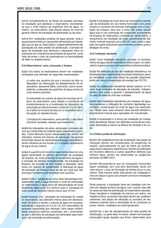 11

NBR 5626:1998

5.2.8.6 A tubulação de aviso deve ser conectada à tubula-

na tubulação que abastece o reservatório, recomendase que o nível máximo da superfície livre da água, no
interior do reservatório, seja situado abaixo do nível da
geratriz inferior da tubulação de extravasão ou de aviso.

ção de extravasão em seu trecho horizontal e em ponto
situado a montante da eventual interligação com a tubulação de limpeza, para que o aviso não possa escoar
água suja e com partículas em suspensão provenientes
da limpeza do reservatório, evitando-se, desta forma, o
entupimento da tubulação de aviso (geralmente de diâmetro nominal reduzido como DN 20), bem como o despejo de sujeira prejudicial aos ambientes próprios para o
deságüe de aviso.

5.2.7.5 Em instalações prediais de água quente, onde o

aquecimento é feito por aquecedor alimentado por tubulação que se liga ao reservatório, independentemente das
tubulações da rede predial de distribuição, a tomada de
água da tubulação que alimenta o aquecedor deve se
posicionar em nível acima das tomadas de água fria, como
meio de evitar o risco de queimaduras na eventualidade
de falha no abastecimento.

Cóp
ia im
pres
sa p
elo S
istem
a CE
NWI
N

5.2.7.4 Considerando-se as faixas de pressão previstas

5.2.9 Instalação elevatória

5.2.9.1 Uma instalação elevatória consiste no bombea-

5.2.8 Reservatórios: aviso, extravasão e limpeza

mento de água de um reservatório inferior para um reservatório superior ou para um reservatório hidropneumático.

5.2.8.1 Em todos os reservatórios devem ser instaladas

5.2.9.2 Na definição do tipo de instalação elevatória e na

tubulações que atendam às seguintes necessidades:

localização dos reservatórios e bombas hidráulicas, devese considerar o uso mais eficaz da pressão disponível,
tendo em vista a conservação de energia (ver 5.5.10).

a) aviso aos usuários de que a torneira de bóia ou
dispositivo de interrupção do abastecimento do reservatório, apresenta falha, ocorrendo, como conseqüência, a elevação da superfície da água acima do
nível máximo previsto;
b) extravasão do volume de água em excesso do interior do reservatório, para impedir a ocorrência de
transbordamento ou a inutilização do dispositivo de
prevenção ao refluxo previsto, conforme 5.4.3.2, devido à falha na torneira de bóia ou no dispositivo de interrupção do abastecimento;
c) limpeza do reservatório, para permitir o seu esvaziamento completo, sempre que necessário.
5.2.8.2 As tubulações de aviso, extravasão e limpeza de-

Cóp
ia im
pres
sa p
elo S
istem
a CE
NWI
N

vem ser construídas de material rígido e resistente à corrosão. Tubos flexíveis (como mangueiras) não devem ser
utilizados, mesmo em trechos de tubulação. Os trechos
horizontais devem ter declividade adequada para desempenho eficiente de sua função e o completo escoamento
da água do seu interior.
5.2.8.3 A superfície do fundo do reservatório deve ter uma

ligeira declividade no sentido da entrada da tubulação
de limpeza, de modo a facilitar o escoamento da água e
a remoção de detritos remanescentes. Na tubulação de
limpeza, em posição de fácil acesso e operação, deve
haver um registro de fechamento. A descarga da água
da tubulação de limpeza deve se dar em local que não
provoque transtornos às atividades dos usuários.
5.2.8.4 Toda a tubulação de aviso deve descarregar ime-

diatamente após a água alcançar o nível de extravasão
no reservatório. A água deve ser descarregada em local
facilmente observável. Em nenhum caso a tubulação de
aviso pode ter diâmetro interno menor que 19 mm.
5.2.8.5 Quando uma tubulação de extravasão for usada

no reservatório, seu diâmetro interno deve ser dimensionado de forma a escoar o volume de água em excesso,
atendendo o disposto em 5.2.8.1 b). Em reservatório de
pequena capacidade (por exemplo: para casas unifamiliares, pequenos edifícios comerciais, etc.), recomendase que o diâmetro da tubulação de extravasão seja maior
que o da tubulação de alimentação.

5.2.9.3 As instalações elevatórias devem possuir no mí-

nimo duas unidades de elevação de pressão, independentes, com vistas a garantir o abastecimento de água
no caso de falha de uma das unidades.
5.2.9.4 Nas instalações elevatórias por recalque de água,

recomenda-se a utilização de comando liga/desliga automático, condicionado ao nível de água nos reservatórios. Neste caso, este comando deve permitir também o
acionamento manual para operações de manutenção.
5.2.9.5 A localização e a forma de instalação de instala-

ções elevatórias devem ser definidas prevendo-se soluções destinadas a reduzir os efeitos da vibração e do ruído.
5.2.10 Rede predial de distribuição
5.2.10.1 No estabelecimento da localização das peças de

utilização devem ser consideradas as exigências do
usuário, particularmente no que se refere ao conforto,
segurança e aspectos ergonômicos. Quanto à localização
de chuveiros elétricos e outros aparelhos elétricos que
utilizam água, devem ser observadas as exigências
previstas na NBR 5410.
5.2.10.2 Recomenda-se que as tubulações horizontais
sejam instaladas com uma leve declividade, tendo em
vista reduzir o risco de formação de bolhas de ar no seu
interior. Pela mesma razão, elas devem ser instaladas livres de calços e guias que possam provocar ondulações
localizadas.

Onde possível, a tubulação deve ser instalada com declive em relação ao fluxo da água, com o ponto mais alto
na saída da rede de distribuição do reservatório elevado.
Onde inevitável a instalação de trechos em aclive, em
relação ao fluxo, os pontos mais altos devem ser, preferencialmente, nas peças de utilização ou providos de dispositivos próprios para a eliminação do ar (ventosas ou
outros meios), instalados em local apropriado.
5.2.10.3 Se o tipo de abastecimento da rede predial de

distribuição, ou parte dela, for direto, devem ser tomadas
precauções iguais àquelas que foram observadas para

 