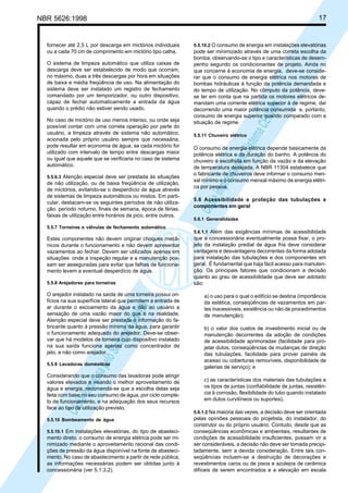 17

NBR 5626:1998

O sistema de limpeza automático que utiliza caixas de
descarga deve ser estabelecido de modo que ocorram,
no máximo, duas a três descargas por hora em situações
de baixa e média freqüência de uso. Na alimentação do
sistema deve ser instalado um registro de fechamento
comandado por um temporizador, ou outro dispositivo,
capaz de fechar automaticamente a entrada da água
quando o prédio não estiver sendo usado.
No caso de mictório de uso menos intenso, ou onde seja
possível contar com uma correta operação por parte do
usuário, a limpeza através de sistema não automático,
acionada pelo próprio usuário sempre que necessária,
pode resultar em economia de água, se cada mictório for
utilizado com intervalo de tempo entre descargas maior
ou igual que aquele que se verificaria no caso de sistema
automático.
5.5.6.3 Atenção especial deve ser prestada às situações

de não utilização, ou de baixa freqüência de utilização,
de mictórios, evitando-se o desperdício de água através
de sistemas de limpeza automáticos ou mistos. Em particular, destacam-se os seguintes períodos de não utilização: período noturno, finais de semana, época de férias,
faixas de utilização entre horários de pico, entre outros.
5.5.7 Torneiras e válvulas de fechamento automático

Estes componentes não devem originar choques mecânicos durante o funcionamento e não devem apresentar
vazamentos ao fechar. Devem ser utilizados apenas em
situações onde a inspeção regular e a manutenção possam ser asseguradas para evitar que falhas de funcionamento levem a eventual desperdício de água.
5.5.8 Arejadores para torneiras

Cóp
ia im
pres
sa p
elo S
istem
a CE
NWI
N

O arejador instalado na saída de uma torneira possui orifícios na sua superfície lateral que permitem a entrada de
ar durante o escoamento da água e dão ao usuário a
sensação de uma vazão maior do que é na realidade.
Atenção especial deve ser prestada à informação do fabricante quanto à pressão mínima da água, para garantir
o funcionamento adequado do arejador. Deve-se observar que há modelos de torneira cujo dispositivo instalado
na sua saída funciona apenas como concentrador de
jato, e não como arejador.
5.5.9 Lavadoras domésticas

Considerando que o consumo das lavadoras pode atingir
valores elevados e visando o melhor aproveitamento de
água e energia, recomenda-se que a escolha delas seja
feita com base no seu consumo de água, por ciclo completo de funcionamento, e na adequação dos seus recursos
face ao tipo de utilização previsto.
5.5.10 Bombeamento de água
5.5.10.1 Em instalações elevatórias, do tipo de abastecimento direto, o consumo de energia elétrica pode ser minimizado mediante o aproveitamento racional das condições de pressão da água disponível na fonte de abastecimento. No caso de abastecimento a partir de rede pública,
as informações necessárias podem ser obtidas junto à
concessionária (ver 5.1.3.2).

5.5.10.2 O consumo de energia em instalações elevatórias

pode ser minimizado através de uma correta escolha da
bomba, observando-se o tipo e características de desempenho segundo os condicionantes de projeto. Ainda no
que concerne à economia de energia, deve-se considerar que o consumo de energia elétrica nos motores de
bombas hidráulicas é função da potência demandada e
do tempo de utilização. No cômputo da potência, devese ter em conta que na partida os motores elétricos demandam uma corrente elétrica superior à de regime, daí
decorrendo uma maior potência consumida e, portanto,
consumo de energia superior quando comparado com a
situação de regime.

Cóp
ia im
pres
sa p
elo S
istem
a CE
NWI
N

fornecer até 2,5 L por descarga em mictórios individuais
ou a cada 70 cm de comprimento em mictório tipo calha.

5.5.11 Chuveiro elétrico

O consumo de energia elétrica depende basicamente da
potência elétrica e da duração do banho. A potência do
chuveiro é escolhida em função da vazão e da elevação
de temperatura desejada. A NBR 11304 estabelece que
o fabricante de chuveiros deve informar o consumo mensal mínimo e o consumo mensal máximo de energia elétrica por pessoa.
5.6 Acessibilidade e proteção das tubulações e
componentes em geral
5.6.1 Generalidades
5.6.1.1 Além das exigências mínimas de acessibilidade

que a concessionária eventualmente possa fixar, o projeto da instalação predial de água fria deve considerar
vantagens e desvantagens decorrentes da forma adotada
para instalação das tubulações e dos componentes em
geral. É fundamental que haja fácil acesso para manutenção. Os principais fatores que condicionam a decisão
quanto ao grau de acessibilidade que deve ser adotado
são:
a) o uso para o qual o edifício se destina (importância
da estética, conseqüências de vazamentos em partes inacessíveis, existência ou não de procedimentos
de manutenção);
b) o valor dos custos de investimento inicial ou de
manutenção decorrentes da adoção de condições
de acessibilidade aprimoradas (facilidade para projetar dutos, conseqüências de mudanças de direção
das tubulações, facilidade para prover painéis de
acesso ou coberturas removíveis, disponibilidade de
galerias de serviço); e
c) as características dos materiais das tubulações e
os tipos de juntas (confiabilidade de juntas, resistência à corrosão, flexibilidade do tubo quando instalado
em dutos curvilíneos ou suportes).
5.6.1.2 Na maioria das vezes, a decisão deve ser orientada
pelas opiniões pessoais do projetista, do instalador, do
construtor ou do próprio usuário. Contudo, desde que as
conseqüências econômicas e ambientais, resultantes de
condições de acessibilidade insuficientes, possam vir a
ser consideráveis, a decisão não deve ser tomada precipitadamente, sem a devida consideração. Entre tais conseqüências incluem-se a destruição de decorações e
revestimentos caros ou de pisos e azulejos de cerâmica
difíceis de serem encontrados e a elevação em escala

 