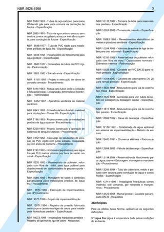 3

NBR 5626:1998

NBR 5590:1995 - Tubo de aço-carbono com ou sem
costura, pretos ou galvanizados por imersão a quente, para condução de fluidos - Especificação
NBR 5648:1977 - Tubo de PVC rígido para instalações prediais de água fria - Especificação
NBR 5649:1994 - Reservatório de fibrocimento para
água potável - Especificação
NBR 5680:1977 - Dimensões de tubos de PVC rígido - Padronização
NBR 5883:1982 - Solda branda - Especificação
NBR 6118:1980 - Projeto e execução de obras de
concreto armado - Procedimento
NBR 6414:1983 - Rosca para tubos onde a vedação
é feita pela rosca - Designação, dimensões e tolerâncias - Padronização
NBR 6452:1997 - Aparelhos sanitários de material
cerâmico
NBR 6943:1993 - Conexão de ferro fundido maleável
para tubulações - Classe 10 - Especificação
NBR 7198:1993 - Projeto e execução de instalações
prediais de água quente - Procedimento

NBR 10137:1987 - Torneira de bóia para reservatórios prediais - Especificação
NBR 10281:1988 - Torneira de pressão - Especificação
NBR 10283:1988 - Revestimentos eletrolíticos de
metais e plásticos sanitários - Especificação
NBR 10284:1988 - Válvulas de esfera de liga de cobre para uso industrial - Especificação

Cóp
ia im
pres
sa p
elo S
istem
a CE
NWI
N

NBR 5580:1993 - Tubos de aço-carbono para rosca
Whitworth gás para usos comuns na condução de
fluidos - Especificação

NBR 10355:1988 - Reservatórios de poliéster reforçado com fibra de vidro - Capacidades nominais Diâmetros internos - Padronização
NBR 10925:1989 - Cavalete de PVC DN 20 para ramais prediais - Especificação
NBR 11304:1990 - Cavalete de polipropileno DN 20
para ramais prediais - Especificação
NBR 11535:1991 - Misturadores para pia de cozinha
tipo mesa - Especificação
NBR 11720:1994 - Conexões para unir tubos de cobre por soldagem ou brasagem capilar - Especificação
NBR 11815:1991 - Misturadores para pia de cozinha
tipo parede - Especificação
NBR 11852:1992 - Caixa de descarga - Especificação
NBR 12170:1992 - Potabilidade da água aplicável
em sistema de impermeabilização - Método de ensaio

NBR 7372:1982 - Execução de tubulações de pressão de PVC rígido com junta soldada, rosqueada,
ou com anéis de borracha - Procedimento

NBR 12483:1991 - Chuveiros elétricos - Padronização

Cóp
ia im
pres
sa p
elo S
istem
a CE
NWI
N

NBR 7229:1993 - Projeto, construção e operação de
sistemas de tanques sépticos - Procedimento

NBR 8193:1992 - Hidrômetro taquimétrico para água
fria até 15,0 metros cúbicos por hora de vazão nominal - Especificação
NBR 8220:1983 - Reservatório de poliéster, reforçado com fibra de vidro, para água potável para
abastecimento de comunidades de pequeno porte Especificação
NBR 9256:1986 - Montagem de tubos e conexões
galvanizados para instalações prediais de água
fria - Procedimento
NBR 9574:1986 - Execução de impermeabilização - Procedimento

NBR 12904:1993 - Válvula de descarga - Especificação
NBR 13194:1994 - Reservatório de fibrocimento para água potável - Estocagem, montagem e manutenção - Procedimento
NBR 13206:1994 - Tubo de cobre leve, médio e pesado sem costura, para condução de água e outros
fluidos - Especificação
NBR 13714:1996 - Instalações hidráulicas contra
incêndio, sob comando, por hidrantes e mangotinhos - Procedimento
NBR 14122:1998 - Ramal predial - Cavalete galvanizado DN 20 - Requisitos

NBR 9575:1998 - Projeto de impermeabilização

3 Definições
NBR 10071:1994 - Registro de pressão fabricado
com corpo e castelo em ligas de cobre para instalações hidráulicas prediais - Especificação

Para os efeitos desta Norma, aplicam-se as seguintes
definições:

NBR 10072:1998 - Instalações hidráulicas prediais Registro de gaveta de liga de cobre - Requisitos

3.1 água fria: Água à temperatura dada pelas condições
do ambiente.

 
