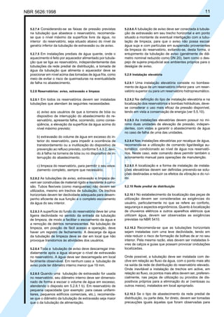 NBR 5626:1998 11
5.2.7.4 Considerando-se as faixas de pressão previstas
na tubulação que abastece o reservatório, recomenda-
se que o nível máximo da superfície livre da água, no
interior do reservatório, seja situado abaixo do nível da
geratriz inferior da tubulação de extravasão ou de aviso.
5.2.7.5 Em instalações prediais de água quente, onde o
aquecimento é feito por aquecedor alimentado por tubula-
ção que se liga ao reservatório, independentemente das
tubulações da rede predial de distribuição, a tomada de
água da tubulação que alimenta o aquecedor deve se
posicionar em nível acima das tomadas de água fria, como
meio de evitar o risco de queimaduras na eventualidade
de falha no abastecimento.
5.2.8 Reservatórios: aviso, extravasão e limpeza
5.2.8.1 Em todos os reservatórios devem ser instaladas
tubulações que atendam às seguintes necessidades:
a) aviso aos usuários de que a torneira de bóia ou
dispositivo de interrupção do abastecimento do re-
servatório, apresenta falha, ocorrendo, como conse-
qüência, a elevação da superfície da água acima do
nível máximo previsto;
b) extravasão do volume de água em excesso do in-
terior do reservatório, para impedir a ocorrência de
transbordamento ou a inutilização do dispositivo de
prevenção ao refluxo previsto, conforme 5.4.3.2, devi-
do à falha na torneira de bóia ou no dispositivo de in-
terrupção do abastecimento;
c) limpeza do reservatório, para permitir o seu esva-
ziamento completo, sempre que necessário.
5.2.8.2 As tubulações de aviso, extravasão e limpeza de-
vem ser construídas de material rígido e resistente à corro-
são. Tubos flexíveis (como mangueiras) não devem ser
utilizados, mesmo em trechos de tubulação. Os trechos
horizontais devem ter declividade adequada para desem-
penho eficiente de sua função e o completo escoamento
da água do seu interior.
5.2.8.3 A superfície do fundo do reservatório deve ter uma
ligeira declividade no sentido da entrada da tubulação
de limpeza, de modo a facilitar o escoamento da água e
a remoção de detritos remanescentes. Na tubulação de
limpeza, em posição de fácil acesso e operação, deve
haver um registro de fechamento. A descarga da água
da tubulação de limpeza deve se dar em local que não
provoque transtornos às atividades dos usuários.
5.2.8.4 Toda a tubulação de aviso deve descarregar ime-
diatamente após a água alcançar o nível de extravasão
no reservatório. A água deve ser descarregada em local
facilmente observável. Em nenhum caso a tubulação de
aviso pode ter diâmetro interno menor que 19 mm.
5.2.8.5 Quando uma tubulação de extravasão for usada
no reservatório, seu diâmetro interno deve ser dimensio-
nado de forma a escoar o volume de água em excesso,
atendendo o disposto em 5.2.8.1 b). Em reservatório de
pequena capacidade (por exemplo: para casas unifami-
liares, pequenos edifícios comerciais, etc.), recomenda-
se que o diâmetro da tubulação de extravasão seja maior
que o da tubulação de alimentação.
5.2.8.6 A tubulação de aviso deve ser conectada à tubula-
ção de extravasão em seu trecho horizontal e em ponto
situado a montante da eventual interligação com a tubu-
lação de limpeza, para que o aviso não possa escoar
água suja e com partículas em suspensão provenientes
da limpeza do reservatório, evitando-se, desta forma, o
entupimento da tubulação de aviso (geralmente de diâ-
metro nominal reduzido como DN 20), bem como o des-
pejo de sujeira prejudicial aos ambientes próprios para o
deságüe de aviso.
5.2.9 Instalação elevatória
5.2.9.1 Uma instalação elevatória consiste no bombea-
mento de água de um reservatório inferior para um reser-
vatório superior ou para um reservatório hidropneumático.
5.2.9.2 Na definição do tipo de instalação elevatória e na
localização dos reservatórios e bombas hidráulicas, deve-
se considerar o uso mais eficaz da pressão disponível,
tendo em vista a conservação de energia (ver 5.5.10).
5.2.9.3 As instalações elevatórias devem possuir no mí-
nimo duas unidades de elevação de pressão, indepen-
dentes, com vistas a garantir o abastecimento de água
no caso de falha de uma das unidades.
5.2.9.4 Nas instalações elevatórias por recalque de água,
recomenda-se a utilização de comando liga/desliga au-
tomático, condicionado ao nível de água nos reservató-
rios. Neste caso, este comando deve permitir também o
acionamento manual para operações de manutenção.
5.2.9.5 A localização e a forma de instalação de instala-
ções elevatórias devem ser definidas prevendo-se solu-
ções destinadas a reduzir os efeitos da vibração e do ruí-
do.
5.2.10 Rede predial de distribuição
5.2.10.1 No estabelecimento da localização das peças de
utilização devem ser consideradas as exigências do
usuário, particularmente no que se refere ao conforto,
segurança e aspectos ergonômicos. Quanto à localização
de chuveiros elétricos e outros aparelhos elétricos que
utilizam água, devem ser observadas as exigências
previstas na NBR 5410.
5.2.10.2 Recomenda-se que as tubulações horizontais
sejam instaladas com uma leve declividade, tendo em
vista reduzir o risco de formação de bolhas de ar no seu
interior. Pela mesma razão, elas devem ser instaladas li-
vres de calços e guias que possam provocar ondulações
localizadas.
Onde possível, a tubulação deve ser instalada com de-
clive em relação ao fluxo da água, com o ponto mais alto
na saída da rede de distribuição do reservatório elevado.
Onde inevitável a instalação de trechos em aclive, em
relação ao fluxo, os pontos mais altos devem ser, preferen-
cialmente, nas peças de utilização ou providos de dis-
positivos próprios para a eliminação do ar (ventosas ou
outros meios), instalados em local apropriado.
5.2.10.3 Se o tipo de abastecimento da rede predial de
distribuição, ou parte dela, for direto, devem ser tomadas
precauções iguais àquelas que foram observadas para
Cópia não autorizada
 