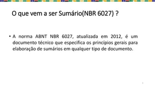 O que vem a ser Sumário(NBR 6027) ?
3
• A norma ABNT NBR 6027, atualizada em 2012, é um
documento técnico que especifica os princípios gerais para
elaboração de sumários em qualquer tipo de documento.
 