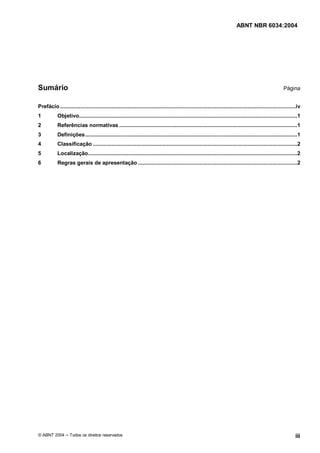 Licença de uso exclusivo para Petrobrás S/A 
 
Cópia impressa pelo Sistema Target CENWeb 
ABNT NBR 6034:2004 
Sumário Página 
Prefácio ........................................................................................................................................................iv 
1 Objetivo.............................................................................................................................................1 
2 Referências normativas ...................................................................................................................1 
3 Definições.........................................................................................................................................1 
4 Classificação ....................................................................................................................................2 
5 Localização.......................................................................................................................................2 
6 Regras gerais de apresentação.......................................................................................................2 
© ABNT 2004 ņ Todos os direitos reservados iii 
 