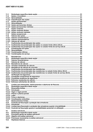 Licença de uso exclusivo para Petrobrás S/A
 Cópia impressa pelo Sistema Target CENWeb
ABNT NBR 6118:2003



11.1     Simbologia específica desta seção .................................................................................................. 51
11.2     Ações a considerar............................................................................................................................. 51
11.2.1   Generalidades ..................................................................................................................................... 51
11.2.2   Classificação das ações .................................................................................................................... 52
11.3     Ações permanentes............................................................................................................................ 52
11.3.1   Generalidades ..................................................................................................................................... 52
11.3.2   Ações permanentes diretas............................................................................................................... 52
11.3.3   Ações permanentes indiretas............................................................................................................ 52
11.4     Ações variáveis................................................................................................................................... 56
11.4.1   Ações variáveis diretas...................................................................................................................... 56
11.4.2   Ações variáveis indiretas................................................................................................................... 56
11.5     Ações excepcionais ........................................................................................................................... 57
11.6     Valores das ações............................................................................................................................... 57
11.6.1   Valores característicos ...................................................................................................................... 57
11.6.2   Valores representativos ..................................................................................................................... 58
11.6.3   Valores de cálculo .............................................................................................................................. 58
11.7     Coeficientes de ponderação das ações ........................................................................................... 58
11.7.1   Coeficientes de ponderação das ações no estado limite último (ELU) ........................................ 58
11.7.2   Coeficientes de ponderação das ações no estado limite de serviço (ELS) ................................. 59
11.8     Combinações de ações...................................................................................................................... 60
11.8.1   Generalidades ..................................................................................................................................... 60
11.8.2   Combinações últimas......................................................................................................................... 60
11.8.3   Combinações de serviço ................................................................................................................... 62
12       Resistências ........................................................................................................................................ 63
12.1     Simbologia específica desta seção .................................................................................................. 63
12.2     Valores característicos ...................................................................................................................... 63
12.3     Valores de cálculo .............................................................................................................................. 63
12.3.1   Resistência de cálculo ....................................................................................................................... 63
12.3.2   Tensões resistentes de cálculo......................................................................................................... 63
12.3.3   Resistência de cálculo do concreto.................................................................................................. 63
12.4     Coeficientes de ponderação das resistências................................................................................. 64
12.4.1   Coeficientes de ponderação das resistências no estado limite último (ELU) ............................. 64
12.4.2   Coeficientes de ponderação das resistências no estado limite de serviço (ELS)....................... 65
12.5     Verificação da segurança .................................................................................................................. 65
12.5.1   Condições construtivas de segurança............................................................................................. 65
12.5.2   Condições analíticas de segurança.................................................................................................. 65
12.5.3   Esforços resistentes de cálculo........................................................................................................ 65
12.5.4   Esforços solicitantes de cálculo ....................................................................................................... 65
13       Limites para dimensões, deslocamentos e aberturas de fissuras................................................ 66
13.1     Simbologia específica desta seção .................................................................................................. 66
13.2     Dimensões limites .............................................................................................................................. 66
13.2.1   Introdução ........................................................................................................................................... 66
13.2.2   Vigas e vigas-parede .......................................................................................................................... 66
13.2.3   Pilares e pilares-parede ..................................................................................................................... 66
13.2.4   Lajes..................................................................................................................................................... 67
13.2.5   Furos e aberturas................................................................................................................................ 67
13.2.6   Canalizações embutidas .................................................................................................................... 68
13.3     Deslocamentos limites....................................................................................................................... 69
13.4     Controle da fissuração e proteção das armaduras......................................................................... 71
13.4.1   Introdução ........................................................................................................................................... 71
13.4.2   Limites para fissuração e proteção das armaduras quanto à durabilidade................................. 71
13.4.3   Controle da fissuração quanto à aceitabilidade sensorial e à utilização ..................................... 72
14       Análise estrutural................................................................................................................................ 73
14.1     Simbologia específica desta seção .................................................................................................. 73
14.2     Princípios gerais da análise estrutural............................................................................................. 73
14.2.1   Objetivo da análise estrutural ........................................................................................................... 73
14.2.2   Premissas necessárias à análise estrutural .................................................................................... 73
14.3     Hipóteses básicas .............................................................................................................................. 74



200                                                                                                          © ABNT 2004 ─ Todos os direitos reservados
 