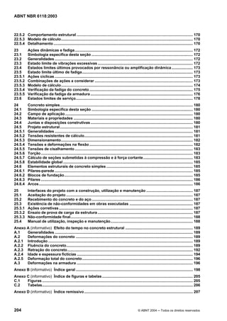 Licença de uso exclusivo para Petrobrás S/A
Cópia impressa pelo Sistema Target CENWeb
ABNT NBR 6118:2003



22.5.2 Comportamento estrutural .............................................................................................................. 170
22.5.3 Modelo de cálculo............................................................................................................................. 170
22.5.4 Detalhamento .................................................................................................................................... 170
23         Ações dinâmicas e fadiga................................................................................................................ 172
23.1       Simbologia específica desta seção ................................................................................................ 172
23.2       Generalidades ................................................................................................................................... 172
23.3       Estado limite de vibrações excessivas .......................................................................................... 172
23.4       Estados limites últimos provocados por ressonância ou amplificação dinâmica .................... 173
23.5       Estado limite último de fadiga......................................................................................................... 173
23.5.1     Ações cíclicas ................................................................................................................................... 173
23.5.2     Combinações de ações a considerar ............................................................................................. 173
23.5.3     Modelo de cálculo............................................................................................................................. 174
23.5.4     Verificação da fadiga do concreto .................................................................................................. 175
23.5.5     Verificação da fadiga da armadura ................................................................................................. 176
23.6       Estados limites de serviço............................................................................................................... 178
24         Concreto simples.............................................................................................................................. 180
24.1       Simbologia específica desta seção ................................................................................................ 180
24.2       Campo de aplicação ......................................................................................................................... 180
24.3       Materiais e propriedades ................................................................................................................. 180
24.4       Juntas e disposições construtivas ................................................................................................. 180
24.5       Projeto estrutural .............................................................................................................................. 181
24.5.1     Generalidades ................................................................................................................................... 181
24.5.2     Tensões resistentes de cálculo....................................................................................................... 181
24.5.3     Dimensionamento............................................................................................................................. 182
24.5.4     Tensões e deformações na flexão .................................................................................................. 182
24.5.5     Tensões de cisalhamento ................................................................................................................ 183
24.5.6     Torção ................................................................................................................................................ 183
24.5.7     Cálculo de seções submetidas à compressão e à força cortante............................................... 183
24.5.8     Estabilidade global ........................................................................................................................... 185
24.6       Elementos estruturais de concreto simples .................................................................................. 185
24.6.1     Pilares-parede ................................................................................................................................... 185
24.6.2     Blocos de fundação.......................................................................................................................... 185
24.6.3     Pilares ................................................................................................................................................ 186
24.6.4     Arcos.................................................................................................................................................. 186
25         Interfaces do projeto com a construção, utilização e manutenção ............................................ 187
25.1       Aceitação do projeto ........................................................................................................................ 187
25.2       Recebimento do concreto e do aço ................................................................................................ 187
25.3       Existência de não-conformidades em obras executadas ............................................................ 187
25.3.1     Ações corretivas ............................................................................................................................... 187
25.3.2     Ensaio de prova de carga da estrutura .......................................................................................... 187
25.3.3     Não-conformidade final.................................................................................................................... 188
25.4       Manual de utilização, inspeção e manutenção.............................................................................. 188
Anexo A (informativo) Efeito do tempo no concreto estrutural ................................................................ 189
A.1   Generalidades ................................................................................................................................... 189
A.2   Deformações do concreto ............................................................................................................... 189
A.2.1 Introdução ......................................................................................................................................... 189
A.2.2 Fluência do concreto........................................................................................................................ 189
A.2.3 Retração do concreto....................................................................................................................... 192
A.2.4 Idade e espessura fictícias .............................................................................................................. 194
A.2.5 Deformação total do concreto......................................................................................................... 196
A.3   Deformações na armadura .............................................................................................................. 196
Anexo B (informativo) Índice geral ............................................................................................................... 198
Anexo C (informativo) Índice de figuras e tabelas ...................................................................................... 205
C.1   Figuras ............................................................................................................................................... 205
C.2   Tabelas............................................................................................................................................... 206
Anexo D (informativo) Índice remissivo ....................................................................................................... 207



204                                                                                                           © ABNT 2004 ─ Todos os direitos reservados
 